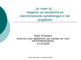 Ja, maar zij… reageren op racistische en discriminerende opmerkingen in het jeugdwerk Sofie D’Hulster Centrum voor gelijkheid van kansen en voor racismebestrijding  4/12/2009 