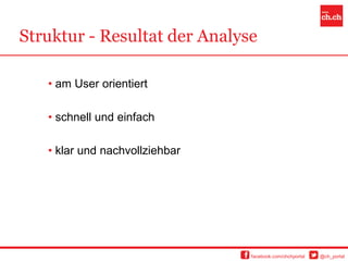 Struktur - Resultat der Analyse

   • am User orientiert

   • schnell und einfach

   • klar und nachvollziehbar




                                facebook.com/chchportal   @ch_portal
 