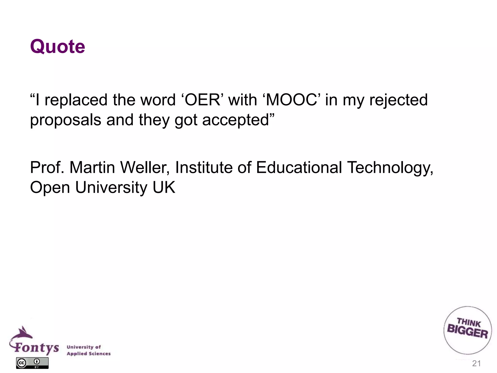 Quote
“I replaced the word ‘OER’ with ‘MOOC’ in my rejected
proposals and they got accepted”
Prof. Martin Weller, Institute of Educational Technology,
Open University UK
21
 