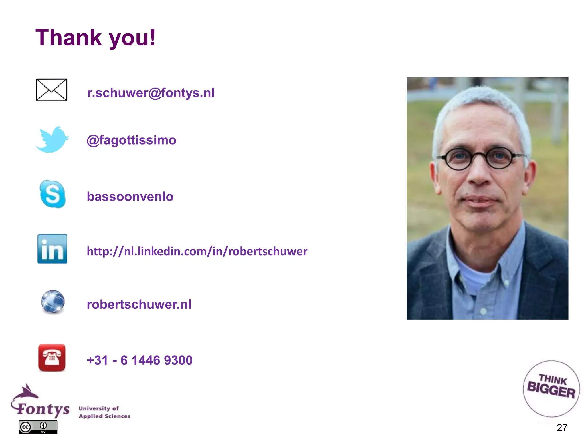 27
@fagottissimo
bassoonvenlo
http://nl.linkedin.com/in/robertschuwer
robertschuwer.nl
+31 - 6 1446 9300
r.schuwer@fontys.nl
Thank you!
 