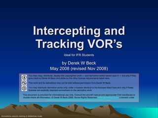 Intercepting and Tracking VOR’s Ideal for IFR Students by Derek W Beck May 2008 (revised Nov 2008) Animations require viewing in slideshow mode ,[object Object],[object Object],[object Object],[object Object]