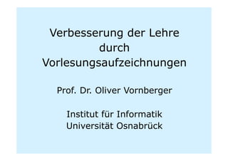 Verbesserung der Lehre
          durch
Vorlesungsaufzeichnungen

  Prof. Dr. Oliver Vornberger

    Institut für Informatik
    Universität Osnabrück
 