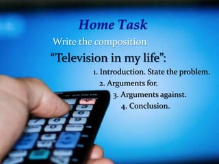 Home Task
Write the composition
1. Introduction. State the problem.
2. Arguments for.
3. Arguments against.
4. Conclusion.
 