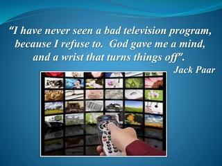 “I have never seen a bad television program,
because I refuse to. God gave me a mind,
and a wrist that turns things off”.
Jack Paar
 