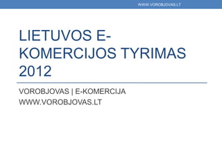WWW.VOROBJOVAS.LT




LIETUVOS E-
KOMERCIJOS TYRIMAS
2012
VOROBJOVAS | E-KOMERCIJA
WWW.VOROBJOVAS.LT
 
