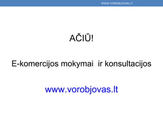 WWW.VOROBJOVAS.LT




               AČIŪ!

E-komercijos mokymai ir konsultacijos


        www.vorobjovas.lt
 