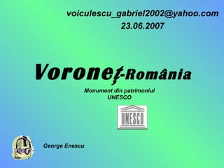 Voroneţ -Rom â ni a v oiculescu _ gabriel2002 @yahoo.com 23.06.2007 George Enescu Monument din patrimoniul UNESCO 