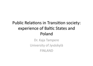 Public Rela+ons in Transi+on society: 
  experience of Bal+c States and 
              Poland 
           Dr. Kaja Tampere 
         University of Jyväskylä  
                FINLAND 
 