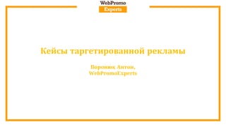 Кейсы таргетированной рекламы
Воронюк Антон,
WebPromoExperts
 