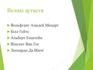Великі аутисти
 Вольфганг Амадей Моцарт
 Білл Гейтс
 Альберт Енштейн
 Вінсент Ван Гог
 Леонардо Да Вінчі
 