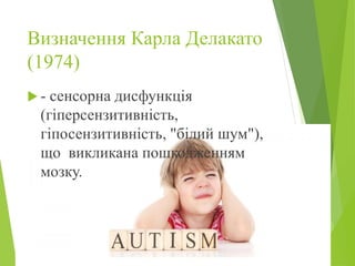 Визначення Карла Делакато
(1974)
 - сенсорна дисфункція
(гіперсензитивність,
гіпосензитивність, "білий шум"),
що викликана пошкодженням
мозку.
 