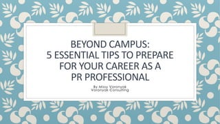 BEYOND CAMPUS:
5 ESSENTIAL TIPS TO PREPARE
FOR YOUR CAREER AS A
PR PROFESSIONAL
By Missy Voronyak
Voronyak Consulting
 
