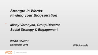 Strength in Words:
Finding your Blogspiration
Missy Voronyak, Group Director
Social Strategy & Engagement
WEGO HEALTH
December 2016 #HAAwards
 