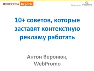 10+ советов, которые
заставят контекстную
рекламу работать
Антон Воронюк,
WebPromo
 