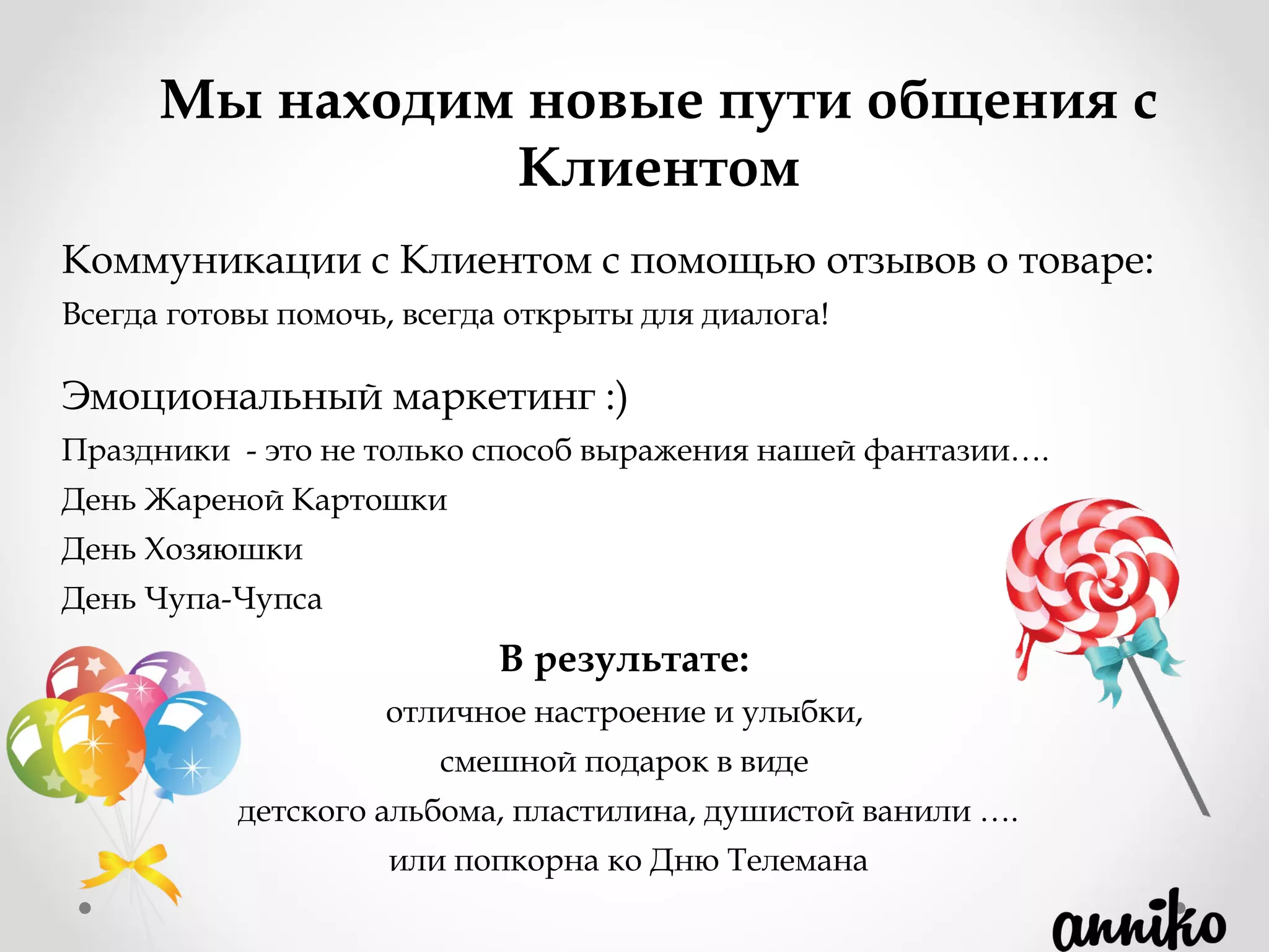 Коммуникации с Клиентом с помощью отзывов о товаре:
Всегда готовы помочь, всегда открыты для диалога!
Эмоциональный маркетинг :)
Праздники  - это не только способ выражения нашей фантазии….
День Жареной Картошки
День Хозяюшки
День Чупа-Чупса
Мы находим новые пути общения с
Клиентом
В результате:
отличное настроение и улыбки,
смешной подарок в виде
детского альбома, пластилина, душистой ванили ….
или попкорна ко Дню Телемана
 