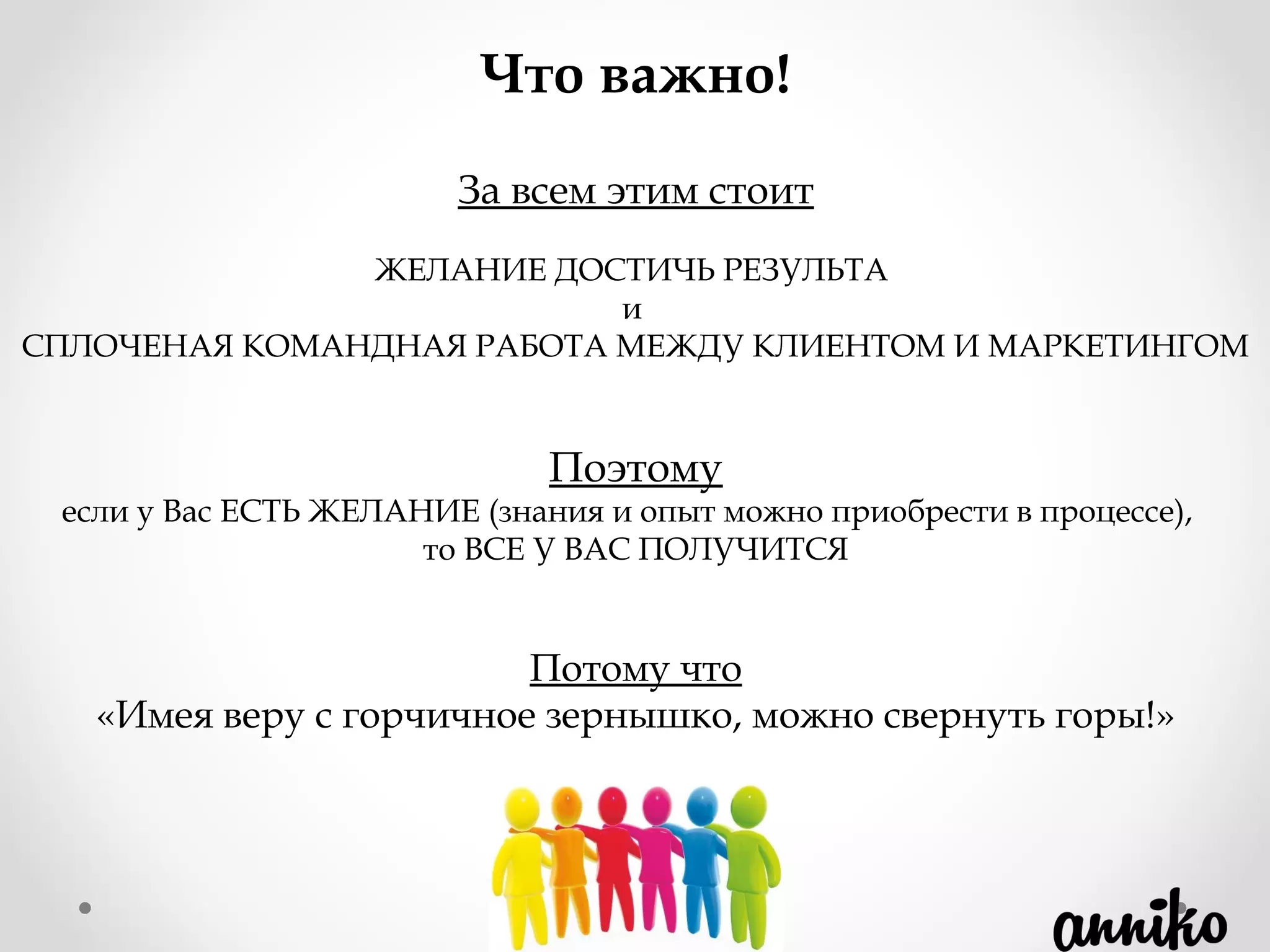 За всем этим стоит
ЖЕЛАНИЕ ДОСТИЧЬ РЕЗУЛЬТА
и
СПЛОЧЕНАЯ КОМАНДНАЯ РАБОТА МЕЖДУ КЛИЕНТОМ И МАРКЕТИНГОМ
Поэтому
если у Вас ЕСТЬ ЖЕЛАНИЕ (знания и опыт можно приобрести в процессе),  
то ВСЕ У ВАС ПОЛУЧИТСЯ
Потому что
«Имея веру с горчичное зернышко, можно свернуть горы!»
Что важно!
 