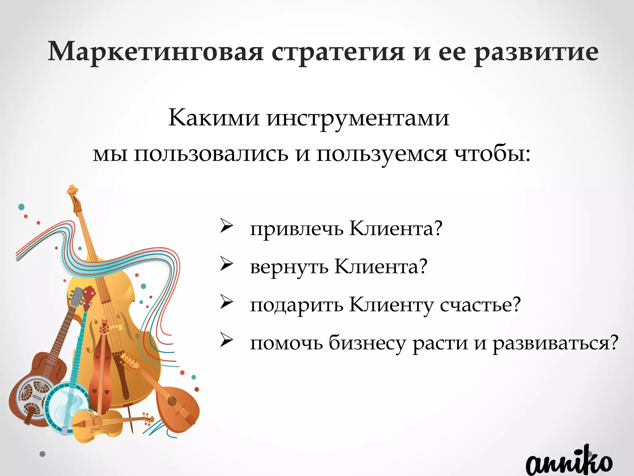  привлечь Клиента?
 вернуть Клиента?
 подарить Клиенту счастье?
 помочь бизнесу расти и развиваться?
Маркетинговая стратегия и ее развитие
Какими инструментами
мы пользовались и пользуемся чтобы:
 