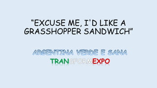 “EXCUSE ME, I'D LIKE A
GRASSHOPPER SANDWICH”
 