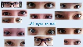 …All eyes on me!
 