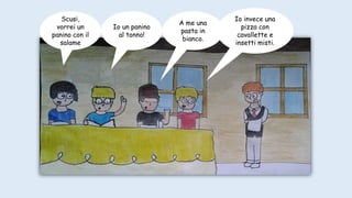 Io invece una
pizza con
cavallette e
insetti misti.
A me una
pasta in
bianco.
Io un panino
al tonno!
Scusi,
vorrei un
panino con il
salame
 