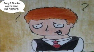 Prego? Non ho
capito bene,
può ripetere?
 