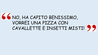 NO, HA CAPITO BENISSIMO,
VORREI UNA PIZZA CON
CAVALLETTE E INSETTI MISTI!
 