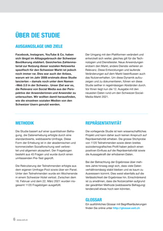 6 www.xeit.ch
METHODIK
Die Studie basiert auf einer quantitativen Befra-
gung, die Datenerhebung erfolgte durch eine
standardisierte, webbasierte Umfrage. Diese
Form	der	Erhebung	ist	in	der	akademischen	und	
kommerziellen Sozialforschung weit verbrei-
tet und allgemein akzeptiert. Der Fragebogen
besteht aus 45 Fragen und wurde durch einen
umfassenden Pre-Test geprüft.
Die Rekrutierung der Teilnehmenden erfolgte aus
dem eigenen Umfrage-Pool sowie über ein Panel.
Unter den Teilnehmenden wurde ein Wochenende
in	einem	Schweizer	Hotel	verlost.	Zwischen	dem	
18. Februar und dem 22. März 2021 wurden ins-
gesamt 1120 Fragebögen ausgefüllt.
ÜBER DIE STUDIE
AUSGANGSLAGE UND ZIELE
Facebook, Instagram, YouTube & Co. haben
sich längst im Alltagsgebrauch der Schweizer
Bevölkerung etabliert. Gesichertes Zahlenma-
terial zur Nutzung dieser sozialen Netzwerke
spezifisch für den Schweizer Markt ist jedoch
noch immer rar. Dies war auch der Anlass,
warum wir im Jahr 2008 erstmals diese Studie
lancierten – damals noch unter dem Namen
«Web 2.0 in der Schweiz». Unser Ziel war es,
die Relevanz von Social Media aus der Pers-
pektive der Anwenderinnen und Anwender zu
untersuchen. Wir wollten damit herausfinden,
wie die einzelnen sozialen Medien von den
Schweizer Usern genutzt werden.
REPRÄSENTATIVITÄT
Die vorliegende Studie ist kein wissenschaftliches
Projekt	und	kann	daher	auch	keinen	Anspruch	auf	
Repräsentativität erheben. Die grosse Stichprobe
von 1120 Teilnehmenden sowie deren breites
soziodemografisches	Profil	haben	jedoch	einen	
positiven	Einfluss	auf	die	Repräsentativität	sowie	
die Aussagekraft der erhobenen Daten.
Bei	der	Betrachtung	der	Ergebnisse	über	meh-
rere Jahre hinweg zeigt sich, dass viele Daten
verhältnismässig stabil bleiben und es kaum zu
Ausreissern kommt. Dies weist ebenfalls auf die
Verlässlichkeit	der	Ergebnisse	hin.	Einschränkend	
ist zu erwähnen, dass die Nutzerzahlen aufgrund
der gewählten Methode (webbasierte Befragung)
tendenziell etwas hoch sein könnten.
GLOSSAR
Ein	ausführliches	Glossar	mit	Begriffserläuterungen	
finden	Sie	online	unter	http://glossar.xeit.ch
Der Umgang mit den Plattformen verändert und
entwickelt sich weiter, gleiches gilt für die Tech-
nologien und Dienstleister. Neue Anwendungen
erobern den Markt, andere Dienste verlieren an
Relevanz.	Diese	Entwicklungen	und	laufende	
Veränderungen	auf	dem	Markt	beeinflussen	auch	
das	Nutzerverhalten.	Um	diese	Dynamik	aufzu-
zeigen und zu dokumentieren, führen wir diese
Studie seither in regelmässigen Abständen durch.
Vor Ihnen liegt nun die 12. Ausgabe mit den
neuesten Daten rund um den Schweizer-Social-
Media-Markt 2021.
S
 