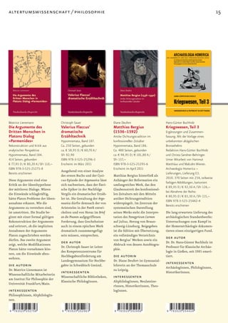 altertumswissenschaft / philosophie                                                                                                              15




Béatrice Lienemann                  Christoph Sauer                     Diane Deufert                      Hans-Günter Buchholz
Die Argumente des                   Valerius Flaccus’                   Matthias Bergius                   Kriegswesen, Teil 3
Dritten Menschen in                 dramatische                         (1536–1592)                        Ergänzungen und Zusammen-
Platons Dialog                      Erzähltechnik                       Antike Dichtungstradition im       fassung. Mit der Vorlage eines
»Parmenides«                        Hypomnemata, Band 187.              konfessionellen Zeitalter          unbekannten altägäischen
Rekonstruktion und Kritik aus       Ca. 250 Seiten, gebunden            Hypomnemata, Band 186.             Bronzehelms
analytischer Perspektive            ca. € 58,95 D / € 60,70 A /         Ca. 480 Seiten, gebunden           Redaktion Hans-Günter Buchholz
Hypomnemata, Band 184.              SFr 82,90                           ca. € 98,95 D / € 101,80 A /       und Christa Sandner-Behringer.
414 Seiten, gebunden                ISBN 978-3-525-25296-3              SFr 137,–                          Unter Mitarbeit von Hartmut
€ 77,95 D / € 80,20 A / SFr 110,–   Erscheint im März 2011              ISBN 978-3-525-25295-6             Matthäus und Malcolm Wiener.
ISBN 978-3-525-25275-8                                                  Erscheint im April 2011            Archaeologia Homerica –
                                    Ausgehend von einer Analyse
Bereits erschienen                                                                                         Lieferungen, Lieferung E3.
                                    des ersten Buchs und der Cyzi-      Matthias Bergius hinterließ als
                                                                                                           2010. 370 Seiten mit 234, teilweise
Diese Argumente sind eine           cus-Episode der Argonautica lässt   Anhänger der Reformation ein
                                                                                                           farbigen Abbildungen, kartoniert
Kritik an der Ideenhypothese        sich nachweisen, dass der ﬂavi-     umfangreiches Werk, das den
                                                                                                           € 89,95 D / € 92,50 A / SFr 126,–
der mittleren Dialoge. Wären        sche Epiker in der Nachfolge        Glaubensstreit des konfessionel-
                                                                                                           bei Abnahme der Reihe:
die Einwände schlagkräftig,         Vergils ein dramatischer Erzäh-     len Zeitalters mit den Mitteln
                                                                                                           € 80,95 D / € 83,30 A / SFr 115,–
hätte Platon Probleme der Ideen-    ler ist. Die Gestaltung der Argo-   antiker Dichtungstradition
                                                                                                           ISBN 978-3-525-25442-4
annahme erkannt. Wie die            nautica dürfte demnach der von      widerspiegelt. Im Zentrum der
                                                                                                           Bereits erschienen
Argumente zu verstehen sind,        Aristoteles in der Poetik entwi-    systematischen Darstellung
ist umstritten. Die Studie be-      ckelten und von Horaz im Brief      seines Werks steht die Interpre-   Die lang erwartete Lieferung des
ginnt mit einer formal gültigen     an die Pisonen aufgegriffenen       tation des Panegyricum Carmen      archäologischen Standardwerks:
Rekonstruktion der Argumente        Forderung, dass Geschehnisse        auf Julius, Herzog von Braun-      Untersuchungen zum Kampf in
und erörtert, ob die impliziten     auch in einem epischen Werk         schweig-Lüneburg. Beigegeben       der Homerarchäologie dokumen-
Annahmen der Argumente              dramatisch zusammengefügt           ist die Edition mit Übersetzung,   tieren einen einzigartigen Fund.
Platon zugeschrieben werden         sein müssen, entsprechen.           ein vollständiges Verzeichnis
dürfen. Das zweite Argument                                             von Bergius’ Werken sowie ein
                                                                                                           der autor
zeigt, welche Modiﬁkationen
                                    der autor                           Abdruck von dessen Autobiogra-
                                                                                                           Dr. Dr. Hans-Günter Buchholz ist
                                    Dr. Christoph Sauer ist Leiter                                         Professor für Klassische Archäo-
Platon hätte vornehmen kön-                                             phie.
                                    des Kompetenzzentrums für                                              logie in Gießen, seit 1985 emeri-
nen, um die Einwände abzu-
wehren.
                                    Hochbegabtenförderung am            die autorin                        tiert.
                                    Landesgymnasium für Hochbe-         Dr. Diane Deufert ist Gymnasial-
die autorin                         gabte in Schwäbisch Gmünd.          lehrerin an der Thomasschule
                                                                                                           interessenten
                                                                                                           ArchäologInnen, PhilologInnen,
Dr. Béatrice Lienemann ist                                              zu Leipzig.
Wissenschaftliche Mitarbeiterin
                                    interessenten                                                          HistorikerInnen.
am Institut für Philosophie der
                                    Wissenschaftliche Bibliotheken,     interessenten
                                    Klassische PhilologInnen.           AltphilologInnen, Neulateine-
Universität Frankfurt/Main.
                                                                        rInnen, HistorikerInnen, Theo-
interessenten                                                           logInnen.
PhilosophInnen, AltphilologIn-
nen.

9   783525 252758                   9   783525 252963                   9   783525 252956                  9   783525 254424
 
