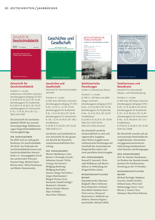 20 zeitschriften / jahrbücher




   Zeitschrift für                       Geschichte und                           Zeithistorische                     Totalitarismus und
   Geschichtsdidaktik                    Gesellschaft                             Forschungen                         Demokratie
                                         Zeitschrift für Historische Sozialwis-   Studies in Contemporary History     Zeitschrift für Internationale
   Erscheint 1 × im Jahr
                                         senschaft                                                                    Diktatur- und Freiheitsforschung
   Je Band etwa 320 Seiten, kartoniert                                            Erscheint 3 × im Jahr.
   Jahresbezugspreis Jahrgang 10/2011    Erscheint 4 × im Jahr.                   Je Heft ca. 160 Seiten mit Abbil-   Erscheint 2 × im Jahr.
   € 39,90 D / € 41,10 A / SFr 56,90     Je Heft etwa 160 Seiten, kartoniert      dungen, kartoniert                  Je Heft etwa 180 Seiten, kartoniert
   Jahresbezugspreis für Studierende     Jahresbezugspreis Jahrgang 37/2011       Jahresbezugspreis Jahrgang 8/2011   Jahresbezugspreis Jahrgang 8/2011
   € 19,90 D / € 20,50 A / SFr 30,50
                                         € 69,– D / € 71,– A / SFr 97,90          € 66,– D / € 67,90 A / SFr 93,90    € 49,– D / € 50,40 A / SFr 69,50
   Jahresbezugspreis für Institutionen
                                         Jahresbezugspreis für Studierende        Jahresbezugspreis für Studierende   Jahresbezugspreis für Studierende
   € 79,– D / € 81,30 A / SFr 112,–
   ISSN 1610-5982                        € 41,– D / € 42,20 A / SFr 58,90         € 40,– D / € 41,20 A / SFr 56,90    € 39,– D / € 40,10 A / SFr 55,90
                                         Jahresbezugspreis für Institutionen:     Einzelheftpreis                     Jahresbezugspreis für Institutionen:
   Die Zeitschrift für Geschichts-       € 138,– D / € 141,90 D / SFr 190,–       € 25,90 D / € 26,70 A / SFr 38,90   € 98,– D / € 100,80 A / SFr 137,–
   didaktik (ZfGD): das zentrale         Einzelheftpreis                          ISSN 1612-6033 (Print)              Einzelheftpreis
   deutschsprachige Publikations-        € 19,90 D / € 20,50 A / SFr 30,50        ISSN 1612-6041 (Internet)           € 29,90 D / € 30,80 A / SFr 43,90
   organ fürgeschichtsdidaktische        ISSN 0340-613 X                                                              ISSN 1612-9008
                                                                                  Die Zeitschrift erscheint
   Forschungsbeiträge.
                                         Geschichte und Gesellschaft ist          dreimal jährlich in zwei sich       Die Zeitschrift versteht sich als
   die herausgeber                       eine Zeitschrift für den gesam-          ergänzenden Ausgaben:               internationale Drehscheibe der
   Die ZfGD wird im Auftrag der          ten Bereich der historisch-              einer Online-Ausgabe (www.          vergleichenden, historischen
   Konferenz für Geschichtsdidak-        sozialwissenschaftlichen For-            zeithistorische-forschungen.de)     wie gegenwartsorientierten
   tik (KGD), des Verbandes der          schung.                                  innerhalb des Internetportals       Erforschung nichtdemokrati-
   Geschichtsdidaktikerinnen und                                                  Zeitgeschichte-online und           scher Systeme und Bewegungen.
   Geschichtsdidaktiker Deutsch-
                                         die herausgeber                          einer parallelen Druck-Ausgabe.
   lands e.V., herausgegeben durch
                                         Werner Abelshauser / Jens                                                    der herausgeber
   den amtierenden Vorstand:
                                         Beckert / Christoph Conrad /             die herausgeber                     Prof. Dr. Günther Heydemann
                                         Sebastian Conrad / Ulrike                Konrad H. Jarausch, Chris-          ist Direktor des Hannah-Arendt-
   Susanne Popp, Michael Sauer,
                                         Freitag / Ute Frevert /                  toph Kleßmann und Martin            Instituts für Totalitarismus-
   Bettina Alavi, Alfons Kenkmann
                                         Wolfgang Hardtwig /                      Sabrow in Verbindung mit            forschung an der TU Dresden.
   und Marko Demantowsky.
                                         Wolfgang Kaschuba /                      Zeitgeschichte-online.
                                         Simone Lässig / Paul Nolte /
                                                                                                                      wissenschaftlicher
                                         Jürgen Osterhammel /
                                                                                  wissenschaftlicher                  beirat
                                         Margrit Pernau / Sven
                                                                                  beirat                              Michael Burleigh / Stéphane
                                                                                  Jörg Baberowski / Hartmut           Courtois / Emilio Gentile /
                                         Reichardt / Rudolf Schlögl /
                                                                                  Berghoff / Mary Fulbrook /          Eckhard Jesse / Peter Graf
                                         Manfred G. Schmidt /
                                                                                  Knut Hickethier / Gerhard           Kielmansegg / Juan J. Linz /
                                         Martin Schulze Wessel /
                                                                                  Hirschfeld / Sandrine Kott /        Werner J. Patzelt / Kurt
                                         Klaus Tenfelde /
                                                                                  Chris Lorenz / Krzysztof            Salamun / Hans-Peter Schwarz.
                                         Hans-Peter Ullmann.
                                                                                  Ruchniewicz / Adelheid von
                                                                                  Saldern / Hannes Siegrist /
                                                                                  Axel Schildt / Michael Wildt.
 