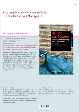 3


• spannende und erhellende Einblicke
  in Gesellschaft und Machtpolitik




Auch angezeigt in forumindependent

Ca. 320 Seiten mit ca. 20 Abbildungen, gebunden
ca. € 29,95 D / € 30,80 A / SFr 43,90
ISBN 978-3-525-30009-1 (S)
Erscheint im März 2011
Die Umstände des Ablebens und der Umgang mit dem
Tod eines Diktators waren stets ein symbolischer Akt
von höchster machtpolitischer Relevanz.
Die Beiträge nehmen die mit dem Tod des Diktators ver-
bundene Dramatik des Ereignisses auf. Sei es die Zer-
ﬂeischung und Verschleppung des Leichnams von Mus-
solini, die Verbrennung des Körpers von Adolf Hitler
oder die Einbalsamierung des verstorbenen Stalin –
all diese historischen Ereignisse erzählen viel über den
Charakter der mit dem Toten verbundenen Diktatur.
Sie sind darüber hinaus politisches Erbteil eines
Zwangsregimes, mit dem die Nachfolgegesellschaft
umzugehen hatte.




die herausgeber                                            interessenten
Dr. Thomas Großbölting, bis September 2007 Leiter der      Alle, die sich für den Zusammenbruch von Diktaturen
Abteilung Bildung und Forschung der BStU, ist Professor    interessieren, ZeithistorikerInnen, Politikwissenschaft-
für Neueste Geschichte und Zeitgeschichte an der West-     lerInnen, MittlerInnen in der politischen Bildung.
fälischen Wilhelms-Universität Münster.
Dr. Rüdiger Schmidt ist Wissenschaftlicher Mitarbeiter
am Historischen Seminar der Westfälischen Wilhelms-
Universität Münster.


                                                           9   783525 300091
 
