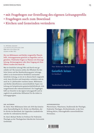 gemeindeaufbau                                                                                                     13


•		 it	Fragebogen	zur	Erstellung	des	eigenen	Leitungsprofils
  m
•		 ragebogen	auch	zum	Download
  F
•		 irchen	und	Gemeinden	verändern
  K




Ca. 240 Seiten, kartoniert
ca. € 24,95 D / € 25,70 A / SFr 37,90
ISBN 978-3-525-57014-2 (F)
erscheint im März 2011

Die von Böhlemann und Herbst vorgestellte Theorie
hilft, Leitungsprozesse geistlich zu begreifen und zu
gestalten. Praktische Fragen zu Themen wie Sitzungs-
leitung, Zeitmanagement oder dem Umgang mit Kon-
flikten runden den Band ab.
Was ist Geistliche Leitung? Wie und durch wen ge-
schieht sie? Die Autoren stellen die Offenheit für den
Geist Gottes und das Handwerkszeug guter Leitungs-
arbeit in ein konstruktives Verhältnis zueinander.
Geistliche Leitung, so wie sie in diesem Buch vorgestellt
wird, kann Kirchen und Gemeinden verändern und sie
auch im 21. Jahrhundert wachsen lassen. Böhlemann
und	Herbst	identifizieren	unterschiedliche	Typen	von	
Leitung wie beispielsweise gemeinschaftsfördernd, rich-
tungsweisend oder erkenntnisleitend. Ein Fragebogen
hilft	zur	Einsicht	in	das	eigene	Leitungsprofil	und	ist	
zugleich ein praktisches Hilfsmittel für die Arbeit in
Leitungsgruppen.



die autoren                                                 interessenten
Dr. theol. Peter Böhlemann leitet seit 2010 das Gemein-     PfarrerInnen, VikarInnen, Studierende der Theologie,
same Pastoralkolleg der Ev. Kirche von Westfalen, der       Praktische Theologen, Kirchenleitende, in der Fort-
Ev. Kirche im Rheinland, der Lippischen Landeskirche        bildung Aktive, Führungskräfte unterschiedlicher
und der Ev.-reformierten Kirche.                            Provenienz.
Dr. theol. Michael Herbst ist Professor für Praktische
Theologie an der Theologischen Fakultät der Universität
Greifswald.


                                                            9   783525 570142
 