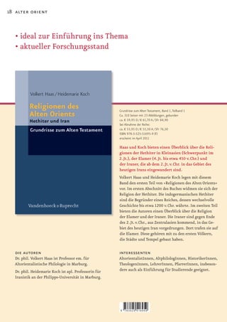18 alter orient



   •	ideal	zur	Einführung	ins	Thema
   •	aktueller	Forschungsstand




                                                       Grundrisse zum Alten Testament, Band 1, Teilband 1
                                                       Ca. 310 Seiten mit 23 Abbildungen, gebunden
                                                       ca. € 59,95 D / € 61,70 A / SFr 84,90
                                                       bei Abnahme der Reihe:
                                                       ca. € 53,95 D / € 55,50 A / SFr 76,50
                                                       ISBN 978-3-525-51695-9 (F)
                                                       erscheint im April 2011

                                                       Haas und Koch bieten einen Überblick über die Reli-
                                                       gionen der Hethiter in Kleinasien (Schwerpunkt im
                                                       2. Jt.), der Elamer (4. Jt. bis etwa 450 v. Chr.) und
                                                       der Iraner, die ab dem 2. Jt. v. Chr. in das Gebiet des
                                                       heutigen Irans eingewandert sind.
                                                       Volkert Haas und Heidemarie Koch legen mit diesem
                                                       Band den ersten Teil von »Religionen des Alten Orients«
                                                       vor. Im ersten Abschnitt des Buches widmen sie sich der
                                                       Religion der Hethiter. Die indogermanischen Hethiter
                                                       sind die Begründer eines Reiches, dessen wechselvolle
                                                       Geschichte bis etwa 1200 v. Chr. währte. Im zweiten Teil
                                                       bieten die Autoren einen Überblick über die Religion
                                                       der Elamer und der Iraner. Die Iraner sind gegen Ende
                                                       des 2. Jt. v. Chr., aus Zentralasien kommend, in das Ge-
                                                       biet des heutigen Iran vorgedrungen. Dort trafen sie auf
                                                       die Elamer. Diese gehören mit zu den ersten Völkern,
                                                       die Städte und Tempel gebaut haben.

   die autoren                                         interessenten
  Dr. phil. Volkert Haas ist Professor em. für         AltorientalistInnen, AltphilologInnen, HistorikerInnen,
  Altorientalistische Philologie in Marburg.           TheologenInnen, LehrerInnen, PfarrerInnen, insbeson-
  Dr. phil. Heidemarie Koch ist apl. Professorin für   dere auch als Einführung für Studierende geeignet.
  Iranistik an der Philipps-Universität in Marburg.




                                                       9   783525 516959
 