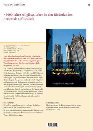 religionsgeschichte                                                                                           19


•	2000	Jahre	religiöses	Leben	in	den	Niederlanden
•	erstmals	auf	Deutsch




Aus dem Niederländischen von Kerstin Hedemann.
Ca. 496 Seiten, gebunden
ca. € 79,95 D / € 82,20 A / SFr 113,–
ISBN 978-3-525-54004-6 (F)
erscheint im April 2011

Diese lebendige Darstellung bietet die religiöse Ge-
schichte der Niederlande über 2000 Jahre. Die Auto-
ren geben Einblick in die Entwicklungen religiöser
Vorstellungen sowie die diversen religiösen Rich-
tungen und Kirchen.
Van Eijnatten und van Lieburg teilen die religiöse Ge-
schichte der Niederlande in vier Zeitblöcke ein, wobei
als Meilensteine die Jahre 1000, 1580 und 1850 dienen.
Bei jedem Meilenstein hat sich eine Veränderung der
Stellung der Religion innerhalb des öffentlichen Berei-
ches vollzogen. Die Autoren stellen die Skala religiöser
Ausformungen und Äußerungen, verbunden mit diver-
sen religiösen Richtungen, Gruppen und Kirchen sowie
auch deren Voraussetzungen ausführlich dar. Tabellen
und Schemata, die teils zur Entlastung des Textes, teils
zur Illustration der skizzierten Entwicklungen nähere
Informationen über bestimmte historische Phänomene
bieten, runden die Darstellungen mit informativen
Übersichten ab.

die autoren                                                  interessenten
Dr. phil. Joris van Eijnatten ist Professor für Kultur-      TheologenInnen, ReligionswissenschaftlerInnen,
geschichte an der Universität Utrecht.                       HistorikerInnen, KulturwissenschaftlerInnen,
Dr. phil. Fred van Lieburg ist Professor für die Geschich-   interessierte Laien.
te des niederländischen Protestantismus an der Freien
Universität in Amsterdam.




                                                             9   783525 540046
 