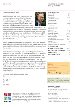 editorial                                                                       neuerscheinungen
                                                                                frühjahr 2011


Liebe Leserinnen und Leser,                                                     gemeindepraxis
                                                                                Kinderlesebibel                                   2–5
 das Jubiläumsjahr liegt hinter uns mit seinen Fest-                            Konfirmation                                      6–7
                                                                                Gemeindearbeit                                   8–10
 veranstaltungen, einer Ausstellung im Göttinger                                Gottesdienste gestalten                            11
 Städtischen Museum, Empfängen auf Kongressen                                   Pfarrerausbildung                                  12
 und vielen wunderbaren Begegnungen. Können wir                                 Gemeindeaufbau                                     13
 wieder zum Tagesgeschäft übergehen? Noch nicht.                                Religionspädagogik                              14–16
 Nicht ohne einen Rückblick des Dankes, denn dieses                             Pfarrerkalender                                    16
Jubiläum öffnete uns jenseits des täglichen Getriebes wieder den Blick für      wissenschaft
                                                                                Interreligiöser Dialog                        17
 das Beziehungsgeflecht, in dem wir arbeiten: mit Autorinnen und Autoren,
                                                                                Alter Orient                             18, 34
 Herausgeberinnen und Herausgebern, Außendienstmitarbeiterinnen und             Religionsgeschichte                           19
-mitarbeitern, Buchhändlern und -händlerinnen, Bibliothekaren und Bib-          Systematik / Ökumene                    20–22
 liothekarinnen. Und vor allen Dingen: mit unseren Leserinnen und Lesern.       Religion, Theologie und Naturwissenschaft 23
 Ohne Sie alle hätte es kein Jubiläum gegeben. Dafür an dieser Stelle ein       Praktische Theologie                    24 / 25
 großes Dankeschön!                                                             Kirchengeschichte                       26–29
                                                                                Neues Testament / Altes Testament        30 / 31
                                                                                Judentum                                     32
Können wir wieder zum Tagesgeschäft übergehen? Jetzt schon. Denn Sie            Judaistik und Antike                         33
alle ermöglichen es uns. Ich hoffe, dass Sie in dem, was wir täglich treiben,   Jahrbuch für Liturgik und Hymnologie          35
manches Highlight für sich entdecken können, in der Gemeinde und in der         zeitschriften                                 35
Wissenschaft.                                                                   reihen/neuauflagen                       36 / 37
                                                                                aus unserem programm 37–39
Für die Gemeindeliteratur legen wir in diesem Programm die Schwer-              werbemittel                                  40
punkte auf die ganz jungen und die älteren Menschen (S. 2–10). Als beson-
                                                                                autorenregister                              40
deres Highlight möchten wir Ihnen hier die »Kinderlesebibel« ans Herz
legen, eine neue wunderbare Bibel speziell für Leseanfänger. Der Profes-
sion des Pfarramts und der Gemeindeleitung widmen sich zwei Titel
(S. 12/13). Im Wissenschaftsprogramm möchte ich Sie besonders auf unsere
neue Reihe »Journal of Ancient Judaism. Supplements« hinweisen, die aus
der gerade erst begründeten Zeitschrift erwachsen ist und bereits drei er-
                                                                                Viele unserer Titel sind auch als E-Book erhältlich.
schienene Bände vorweisen kann (S. 33 und 35). Auch die Untersuchung            Besuchen Sie www.v-r.de.
der 100jährigen Geschichte des Luther-Films möchte ich Ihnen besonders
empfehlen (S. 26).                                                              Auch erhältlich bei:


Viel Freude beim Entdecken wünscht Ihnen
Ihr
                                                                                Angaben hinter der ISBN:
                                                                                (S) = Sachbuch      (F) = Fachbuch / Fachmaterial
                                                                                (SB) = Schulbuch (L) = Lehrbuch

Jörg Persch
                                                                                Vandenhoeck & Ruprecht
                                                                                Postanschrift: D-37070 Göttingen
                                                                                Tel. (0551) 5084-40 Fax (0551) 5084-454
                                                                                http://www.v-r.de info@v-r.de
                 Das Projekt Refo 500 hat es sich zur Aufgabe gemacht, sich     bestellungen
                 umfassend mit der Reformation zu beschäftigen und ihre         Siehe 3. Umschlagseite
                 Bedeutung für den Alltag und die Zukunft publik zu machen.
                                                                                Prospektnummer: 10207
                 Refo 500 ist ein Zusammenschluss von Institutionen und
                                                                                Titelabbildung: Jens Wolf | www.atelier-jens-wolf.de
                 kommerziellen internationalen Einrichtungen, an dem auch
                                                                                Konzept und Gestaltung:
                 Vandenhoeck & Ruprecht beteiligt ist.
                                                                                Groothuis, Lohfert, Consorten | www.glcons.de
 