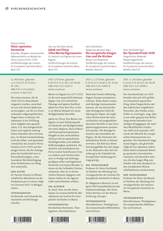 28 kirchengeschichte




  Patrizio Foresta
  Veluti apostolus                        Vera von der Osten-Sacken             Heinz Duchhardt /
  Germaniae                               Jakob von Vitrys                      Małgorzata Morawiec (Hg.)           Heinz Duchhardt (Hg.)
  Apostolat, Obrigkeit und jesuitisches   »Vita Mariae Oigniacensis«            Die europäische Integra-            Der Pyrenäenfriede 1659
  Selbstverständnis am Beispiel des       Zu Herkunft und Eigenart der ersten   tion und die Kirchen                Vorgeschichte, Widerhall,
  Petrus Canisius (1543–1570)             Beginen                               Akteure und Rezipienten             Rezeptionsgeschichte
  Veröffentlichungen des Instituts        Veröffentlichungen des Instituts      Veröffentlichungen des Instituts    Veröffentlichungen des Instituts
  für Europäische Geschichte Mainz,       für Europäische Geschichte Mainz,     für Europäische Geschichte Mainz    für Europäische Geschichte Mainz
  Band 225.                               Band 223.                             Beihefte, Band 85.                  Beihefte, Band 83.


  Ca. 460 Seiten, gebunden                2010. 270 Seiten, gebunden            2010. vi, 127 Seiten, gebunden      2010. vi, 103 Seiten, gebunden
  ca. € 76,95 D / € 79,20 A /             € 49,95 D / € 51,40 A / SFr 69,90     € 29,95 D / € 30,80 A / SFr 43,90   € 26,95 D / € 28,70 A / SFr 40,90
  SFr 109,–                               ISBN 978-3-525-10102-5                ISBN 978-3-525-10099-8              ISBN 978-3-525-10098-1
  ISBN 978-3-525-10100-1                  bereits erschienen                    bereits erschienen                  bereits erschienen
  erscheint im April 2011
                                          Maria von Oignies (ca. 1177–1213)  Nach dem Zweiten Weltkrieg             Der Pyrenäenfriede von 1659
  Die ersten Jesuiten, die ab             ist die erste namentlich bekannte  begann Europa zusammenzu-              beendete den seit 1635 geführ-
  1540–1541	in	Deutschland	               Begine. Um 1215 schrieb der        wachsen. Dieser Band versam-           ten französisch-spanischen
  eingesetzt wurden, entwickel-           Theologe und spätere Kardinal      melt Beiträge internationaler          Krieg. Seine Vorgeschichte mit
  ten ein sehr breites Spektrum           Jakob von Vitry ihre Vita, in der  Autoren, die aus historischer          den zahlreichen vergeblichen
  an Strategien, um die vor ihnen         er an Marias Beispiel ein neues    oder theologischer Sicht die           Versuchen, den Frieden schon
  stehenden religionspolitischen          Heiligkeitsideal darstellte.       Haltung der Päpste, der engli-         früher zu erzwingen, zeigt, dass
  Fragen lösen zu können. Sie                                                schen Kirche sowie der öster-          es um mehr ging als eine Befrie-
                                          Jakob von Vitrys Vita Marias von
  erkannten in der Erfüllung                                                 reichischen und ausgewählter           dung zweier besonders hart-
                                          Oignies ist eine Schlüsselquelle
  ihrer Aufgaben den apostoli-                                               deutscher Bischöfe zu den Euro-        näckiger Kriegsgegner, die nach
                                          für Herkunft und Heiligkeitsideal
  schen, d. h. den heilsgeschicht-                                           päisierungsprozessen anschau-          dem Westfälischen Frieden
                                          der ersten Beginen, deren leidens-
  lichen und zugleich seelsorg-                                              lich machen. Die Beiträge be-          von	1648	noch	ausstand.	1659	
                                          und brautmystisch gestimmte
  lichen Charakter ihrer Societas                                            leuchten das Innenleben der            wurde die Tektonik des europä-
                                          Hingabe an den menschlichen
  Jesu. In diesem Zusammenhang                                               Organe, die die Interessen der         ischen Staatensystems neu
                                          Christus sich als apostolisches
  wird das Selbst- und Apostolats-                                           katholischen Kirche in Brüssel         gestaltet: Die französische Hege-
                                          Nachfolgestreben und radikale
  verständnis des Jesuiten Petrus                                            vertreten. Die Relevanz dieses         monie begann, das glorreiche
                                          Bußfrömmigkeit ausdrückte. Die
  Canisius (1521–1597) und der-                                              Forschungsfeldes hat sich jüngst       »Siglo de Oro« Spaniens endete.
                                          deutlich vom Schülerkreis des
  jenigen Patres, die die Anfangs-                                           in der Diskussion über den Got-        Dieser Band versammelt Beiträ-
                                          Petrus Cantor beeinflussten Frau-
  jahre der Gesellschaft Jesu in                                             tesbezug in der Präambel des           ge spanischer, französischer,
                                          en strebten nach Kirchenrefor-
  Deutschland prägten, unter                                                 Europäischen Verfassungsver-           russischer und deutscher Auto-
                                          men in Predigt und Seelsorge,
  besonderer Berücksichtigung                                                trags gezeigt.                         ren, die den langen Weg zum
                                          predigten selbst und begleiteten
  ihres Verhältnisses zur Obrig-                                                                                    Frieden und seine Rezeption in
                                          Sterbende und (Lepra-)Kranke, in die herausgeber
  keit untersucht.                                                                                                  den europäischen Wissen-
                                          denen sie den leidenden Christus Professor Dr. Heinz Duchhardt
                                                                                                                    schaftskulturen nachzeichnen.
  der autor                               erkannten, dem sie in drama-       ist Direktor der Abteilung Uni-
  Dr. Patrizio Foresta ist Wissen-        tischen Ekstasen begegnen und      versalgeschichte des Instituts für     der herausgeber
  schaftlicher Mitarbeiter an der         dessen Leiden sie am eigenen       Europäische Geschichte in Mainz.       Professor Dr. Heinz Duchhardt
  Fondazione per le scienze religi-       Leibe nachvollziehen wollten.                                             ist Direktor der Abteilung Uni-
                                                                             Dr. Małgorzata Moraviec ist seit
  ose Giovanni XXIII in Bologna,                                                                                    versalgeschichte des Instituts
  Italien.
                                          die autorin                        April 2009 Geschäftsführerin des
                                                                                                                    für Europäische Geschichte in
                                          Dr. theol. Vera von der Osten-     Graduiertenkollegs »Die christ-
                                                                                                                    Mainz.
  interessenten                           Sacken ist wissenschaftliche Mit- lichen Kirchen vor der Heraus-
  Studierende und Lehrende der            arbeiterin am Institut für Euro-   forderung »Europa«.
  Geschichte und Kirchenge-               päische Geschichte in Mainz.
                                                                                                                    interessenten
  schichte.
                                                                                interessenten                       HistorikerInnen, TheologInnen,
                                          interessenten                         HistorikerInnen, TheologInnen,      die entsprechenden Bibliothe-
                                          KirchenhistorikerInnen, Theo-         die entsprechenden Bibliotheken     ken und Institute.
                                          logInnen, HistorikerInnen.            und Institute.



   9   783525 101001                      9   783525 101025                     9   783525 100998                   9   783525 100981
 