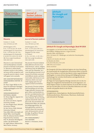 zeitschriften                                                                 jahrbuch                                                              35




Diaconia                                Journal of Ancient Judaism
Erscheint 2× im Jahr,                   Erscheint 3 × im Jahr,
etwa 128 Seiten pro Heft                etwa 140 Seiten pro Heft
Jahresbezugspreis 2011:                 Jahresbezugspreis 2011:               Jahrbuch für Liturgik und Hymnologie, Band 49 2010
€ 41,– D / € 42,20 A / SFr 58,90        € 89,– D / € 91,50 A / SFR 125,–
                                                                              Herausgegeben von Karl-Heinrich Bieritz, Andreas Marti,
Jahresbezugspreis für Institutionen:    Jahresbezugspreis für Institutionen
                                                                              Ada Kadelbach, Wolfgang Ratzmann, Irmgard Scheitler,
€ 82,– D / € 84,30 A / SFr 116,–        (Mitglieder der SBL erhalten
                                                                              Alexander Völker, Jörg Neijenhuis.
Jahresbezugspreis für Studierende:      25 % Rabatt):
                                                                              2010. 256 Seiten mit 7 Abbildungen und zahlreichen Notenbeispielen,
€ 34,90 D / € 35,90 A / SFr 49,90       € 178,– D / € 183,– A / SFr 245,–
                                                                              kartoniert
Alle Preise zuzügl. Versandkosten       Alle Preise zuzügl. Versandkosten
                                                                              € 48,95 D / € 50,40 A / SFr 69,50
ISSN 1869-3261                          ISSN 1869-3296
                                                                              bei Abnahme der Reihe:
Diaconia is a new international         The Journal of Ancient Judaism        € 39,20 D / € 40,30 A / SFr 55,90
and	interdisciplinary	scientific	       (JAJ) addresses all issues of Je-     ISBN 978-3-525-57220-7
journal on Christian social practi-     wish literature, culture, religion,   bereits erschienen
ce. Diaconia is referee-based.          and history from the Babylonian
                                                                              Der liturgische Teil dieses Jahrbuchs beginnt mit einer Darstellung
Academic articles in the traditio-      exile until the Talmudim. As a
                                                                              der Gemeinschaft der Evangelischen Zisterzienser-Erben in Deutsch-
nal sense will be accepted as well      cross disciplinary journal it is of
                                                                              land. Ferner befasst er sich mit dem Martin Luther zugeschriebenen
as	specific	practice	reports.	Issues	   interest for all those concerned
                                                                              Sintflutgebet. In einem dritten Beitrag stellt Wolfgang Ratzmann
will appear twice annually.             with Biblical, Jewish, and histo-
                                                                              Verbindungen	her	zwischen	Konfirmation	und	Jugendweihe	als	
                                        rical studies. JAJ focuses on con-
der geschäftsführende                   tributions which cover more
                                                                              Feier der Lebenswende.
herausgeber / editor in                 wide ranging topics but are
                                                                              Der Bogen der hymnologischen Beiträge erstreckt sich von den An-
chief                                   argued in detail nevertheless.
                                                                              fängen des evangelischen Kirchenliedes bis in die Gegenwart, von
Dr. theol. Trygve Wyller ist Pro-                                             Daniel Degens Analyse von Paulus Speratus’ Es ist das Heil uns kom-
fessor für Praktische Theologie/        Das Journal of Ancient Judaism        men her aus dem Jahre 1523 bis zur aktuellen Diskussion um tradi-
Religionspädagogik an der Uni-          (JAJ) beschäftigt sich mit allen      tionelle und populäre Musik in der Kirche.
versität Oslo.                          Fragen jüdischer Literatur, Reli-
                                        gion, Kultur und Geschichte in
                                                                            interessenten
herausgeberkreis /                      der Zeit vom babylonischen Exil
                                                                            LiturgikerInnen, HymnologInnen, MusikwissenschaftlerInnen,
editorial board                         bis zur Abfassung des babyloni-
                                                                            KirchenmusikerInnen, PfarrerInnen, VikarInnen, Studierende
Dr. Ninna Edgardh, Uppsala Uni-                                             und Lehrende der Theologie.
                                        schen Talmuds. Als eine interdis-
versity, Sweden
                                        ziplinäre Zeitschrift richtet sich
Dr. Anette Leis-Peters, Uppsala
                                        JAJ an alle, die am Studium der
University, Sweden
                                        (hebräischen) Bibel, der Judaistik,
Dr. Anne Birgitta Pessi, Helsinki
                                        der Religionsgeschichte, der
University, Finland
                                        Kulturgeschichte und der Ge-
Dr. Kari Latvus, DIAK, Helsinki
                                        schichte dieser Zeit interessiert
University, Finland
                                        sind. JAJ konzentriert sich auf
Tony Addy, DIAK, Järvenpää and
                                        Beiträge, die größerer Themen
Český TČšín, Czech Republic
                                        detailliert bearbeiten
Prof. Dr. Johannes Eurich, Heidel-
berg University, Germany                die herausgeber /
Prof. Dr. Hermann Noordegraaf,          the editors
Leiden, The Netherlands                 Maxine L. Grossmann, Armin
Dr. Ingolf Hübner, Diakonisches         Lange
Werk, Berlin, Germany

  Unser komplettes Zeitschriftensortiment finden Sie unter www.v-r.de.
 
