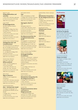 wissenschaftliche reihen / neuauflagen / aus unserem programm                                                                                                37


Martin H. Jung                          Karl Friedrich Ulrichs                   Gottfried Adam / Rainer Lachmann   Konfirmation
Philipp Melanchthon und                 luja!                                    (Hg.)
seine Zeit                              Witze und Anekdoten zur Bibel          Methodisches Kompendium
2. Aufl. 2010. 168 Seiten, gebunden     3. Auflage 2010. 96 Seiten, kartoniert für den Religionsunterricht 2
€ 17,95 D / € 18,50 A / SFr 27,90       € 9,95 D / € 10,30 A / SFr 15,90       Aufbaukurs
ISBN 978-3-525-55006-9                  ISBN 978-3-525-60008-5                 3. Auflage 2010. 430 Seiten mit
                                                                               12 Abb., kartoniert
Jürgen Roloff                           Septuaginta. Band 4,3
                                                                               € 27,95 D / € 28,80 A / SFr 41,90
Die Apostelgeschichte                   Ruth
                                                                               ISBN 978-3-525-61411-2
Das Neue Testament Deutsch.             Septuaginta, Band 4,3.
NTD, Band 5.                            2. Aufl. 2009. 208 Seiten, Leinen      Jörg-Michael Grassau
19. Auflage (3. Auflage dieser Bear-    € 79,95 D / € 82,80 A / SFr 113,–      Vokabeltrainer 5.0 zum
                                                                                                                    Christiane Thiel / Udo Hahn
beitung) 2010. IV, 389 Seiten mit       bei Abnahme der Reihe:                 Download
                                                                                                                    Das kannst du glauben
1 Karte, kartoniert                     € 67,95 D / € 69,90 A / SFr 96,50
                                                                               Hebräisch                            Texte für Konfis und Konfirmierte
€ 32,95 D / € 33,90 A / SFr 47,90       ISBN 978-3-525-53448-9
                                                                               2009. € 9,95 D                       2010. 126 Seiten, kartoniert
bei Abnahme der Reihe:
                                        Die Bekenntnisschriften der            ISBN 978-3-647-90010-0               € 12,95 D / € 13,40 A / SFr 19,90
€ 29,65 D / € 30,80 A / SFr 43,90
                                        evangelisch-lutherischen                                                    ISBN 978-3-525-63012-9
ISBN 978-3-525-51361-3                                                           Griechisch
                                        Kirche
                                                                                 2009. € 9,95 D
Friedrich Hauck / Gerhard Schwinge      Herausgegeben im Gedenkjahr der
                                                                                 ISBN 978-3-647-90011-7
Theologisches Fach- und                 Augsburgischen Konfession 1930
Fremdwörterbuch                         Studienausgabe der 13. Aufl. von         Lateinisch
Mit einem Verzeichnis von Abkürzun-     1998. XLVI, 1228 Seiten, kartoniert      2009. € 9,95 D
gen aus Theologie und Kirche und        € 54,95 D / € 56,50 A / SFr 77,90        ISBN 978-3-647-90009-4
einer Zusammenstellung lexikalischer    ISBN 978-3-525-52101-4
Nachschlagewerke.
                                        Rainer Lachmann / Jörg Thierfelder /
11., durchgesehene Auflage 2010.
                                        Herbert Gutschera (Hg.)
240 Seiten, kartoniert
                                        Kirchengeschichtliche
€ 16,95 D / € 17,50 A / SFr 25,90
                                        Grundthemen                                                                 Christel Storch-Paetzold
ISBN 978-3-525-50146-7
                                        Historisch – systematisch – didaktisch                                      Theater mit Paulus
Claudia Schulz / Eberhard               Unter Mitarbeit von Thomas Breuer,                                          Vier Projekte mit Kindern, Eltern
Hauschildt / Eike Kohler                Heidrun Dierk, Manfred L. Pirner und                                        und Großeltern
Milieus praktisch                       Godehard Ruppert.                                                           Miteinander in der Kirche
Analyse- und Planungshilfen für         Theologie für Lehrerinnen und Lehrer,                                       2010. 128 Seiten mit 10 Abb. und
Kirche und Gemeinde                     Band 3.                                                                     digitalem Zusatzmaterial, DIN A4,
3. Aufl. 2010. 296 Seiten mit           3., unv. Auflage. 360 Seiten mit                                            kartoniert
20 Abb. und 7 Tab., kartoniert          25 Abb., kartoniert                                                         € 16,95 D / € 17,50 A / SFr 25,90
€ 24,95 D / € 25,70 A / SFr 37,90       € 27,95 D / € 28,80 A / SFr 41,90                                           ISBN 978-3-525-63021-1
ISBN 978-3-525-60007-8                  ISBN 978-3-525-61422-8
Martin Nicol                            Gottfried Adam /
Weg im Geheimnis                        Rainer Lachmann (Hg.)
Plädoyer für den Evangelischen          Methodisches Kompendium für
Gottesdienst                            den Religionsunterricht 1
2. Aufl. 2010. 336 Seiten, kartoniert   5. Auflage 2010. 452 Seiten mit
€ 29,95 D / € 30,80 A / SFr 43,90       11 Abb., kartoniert
ISBN 978-3-525-60221-8                  € 27,95 D / € 28,80 A / SFr 41,90
                                        ISBN 978-3-525-61409-9                                                      Norbert Dennerlein/
Gunda Schneider-Flume
                                                                                                                    Martina Steinkühler
Alter – Schicksal oder Gnade?           Gabriele Obst
                                                                                                                    lebensfest
Theologische Überlegungen zum           Kompetenzorientiertes Lehren
                                                                                                                    Das Buch zur Konfirmation
demographischen Wandel und zum          und Lernen im
                                                                                                                    Mit Fotos von Norbert Dennerlein
Alter(n)                                Religionsunterricht
                                                                                                                    2007. 48 Seiten mit zahlr. farb. Abb.,
2. Auflage 2010. 157 Seiten mit         3., aktualisierte Auflage 2010.
                                                                                                                    gebunden
1 Grafik, kartoniert                    240 Seiten mit 27 Abb., kartoniert
                                                                                                                    € 12,95 D / € 13,40 A / SFr 19,90
€ 17,95 D / € 18,50 A / SFr 27,90       € 19,95 D / € 20,60 A / SFr 30,50
                                                                                                                    ISBN 978-3-525-63370-0
ISBN 978-3-525-62404-3                  ISBN 978-3-525-61612-3
 