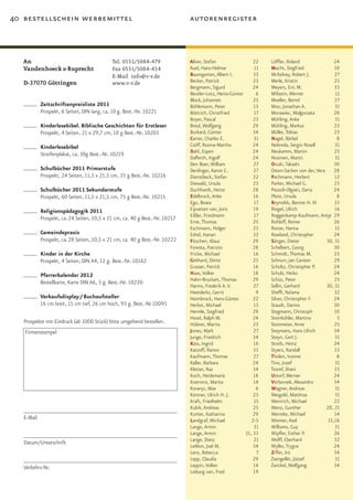 40 bestellschein werbemittel                                                  autorenregister



   An                                        Tel.	0551/5084­479               Alkier, Stefan                 22   Löffler, Roland                24
   Vandenhoeck & Ruprecht                    Fax	0551/5084­454                Auel, Hans-Helmar              11   Macht, Siegfried               10
                                             E-Mail info@v-r.de               Baumgarten, Albert I.          33   McKelvey, Robert J.            27
   D-37070 Göttingen                         www.v-r.de                       Becker, Patrick                23   Merle, Kristin                 25
                                                                              Bergmann, Sigurd               24   Meyers, Eric M.                33
                                                                              Beutler-Lotz, Heinz-Günter      6   Milstein, Werner               11
                                                                              Block, Johannes                25   Moeller, Bernd                 27
            Zeitschriftenpreisliste 2011                                      Böhlemann, Peter               13   Moo, Jonathan A.               31
            Prospekt, 6 Seiten, DIN lang, ca. 10 g. Best.-Nr. 10221           Böttrich, Christfried          17   Morawiec, Małgorzata           28
                                                                              Boyer, Pascal                  23   Mühling, Anke                  31
            Kinderlesebibel. Biblische Geschichten für Erstleser              Breul, Wolfgang                29   Mühling, Markus                23
            Prospekt, 4 Seiten, 21 x 29,7 cm, 10 g Best.-Nr. 10203            Burkard, Günter                34   Müller, Tobias                 23
                                                                              Carter, Charles E.             31   Nagel, Bärbel                   8
            Kinderlesebibel                                                   Csöff, Rosina-Martha           24   Nebreda, Sergio Rosell         31
                                                                              Dahl, Espen                    24   Neukamm, Martin                23
            Streifenplakat, ca. 30g Best.-Nr. 10219
                                                                              Dalferth, Ingolf               24   Nissinen, Martti               31
                                                                              Den Boer, William              27   Onuki, Takashi                 30
            Schulbücher 2011 Primarstufe                                      Denlinger, Aaron C.            27   Osten-Sacken von der, Vera     28
            Prospekt, 24 Seiten, 11,5 x 21,5 cm, 35 g Best.-Nr. 10216         Dienstbeck, Stefan             22   Pachmann, Herbert              12
                                                                              Diewald, Ursula                23   Parker, Michael G.             23
            Schulbücher 2011 Sekundarstufe                                    Duchhardt, Heinz               28   Pezzoli-Olgiati, Daria         24
            Prospekt, 60 Seiten, 11,5 x 21,5 cm, 75 g Best.-Nr. 10215         Edelbrock, Anke                16   Plote, Ursula                   8
                                                                              Ego, Beate                     17   Reynolds, Bennie H. III        33
            Religionspädagogik 2011                                           Eijnatten van, Joris           19   Riegel, Ulrich                 16
                                                                              Eißler, Friedmann              17   Roggenkamp-Kaufmann, Antje 29
            Prospekt, ca. 24 Seiten, 10,5 x 21 cm, ca. 40 g Best.-Nr. 10217
                                                                              Erne, Thomas                   25   Rohloff, Reiner                26
                                                                              Eschmann, Holger               25   Roose, Hanna                   15
            Gemeindepraxis                                                    Eshel, Hanan                   33   Rowland, Christopher           24
            Prospekt, ca. 28 Seiten, 10,5 x 21 cm, ca. 40 g Best.-Nr. 10222   Fitschen, Klaus                29   Sänger, Dieter             30, 31
                                                                              Foresta, Patrizio              28   Schelbert, Georg               30
            Kinder in der Kirche                                              Fricke, Michael                16   Schmidt, Thomas M.             23
            Prospekt, 4 Seiten, DIN A4, 12 g. Best.-Nr. 10182                 Gebhard, Dörte                 25   Schnurr, Jan Carsten           29
                                                                              Grasser, Patrick               16   Scholtz, Christopher P.        24
            Pfarrerkalender 2012                                              Haas, Volker                   18   Schulz, Heiko                  24
                                                                              Hahn-Bruckart, Thomas          29   Schüz, Peter                   25
            Bestellkarte, Karte DIN A6, 3 g. Best.-Nr. 10220
                                                                              Harms, Frederik A. V.          27   Sellin, Gerhard            30, 31
                                                                              Heetderks, Gerrit               9   Sheffi, Na’ama                 32
            Verkaufsdisplay / Buchaufsteller                                  Heimbrock, Hans-Günter         22   Silver, Christopher F.         24
            16 cm breit, 15 cm tief, 26 cm hoch, 93 g. Best.-Nr.10095         Herbst, Michael                13   Staudt, Darina                 30
                                                                              Hermle, Siegfried              29   Stegmann, Christoph            10
                                                                              Hood, Ralph W.                 24   Steinkühler, Martina            5
   Prospekte mit Eindruck (ab 1000 Stück) bitte umgehend bestellen.           Hübner, Marita                 23   Steinmeier, Anne               25
   Firmenstempel                                                              Jones, Mark                    27   Steymans, Hans Ulrich          34
                                                                              Junge, Friedrich               34   Steyn, Gert J.                 31
                                                                              Käss, Ingrid                   16   Streib, Heinz                  24
                                                                              Katzoff, Ranon                 33   Styers, Randall                33
                                                                              Kaufmann, Thomas               27   Tholen, Ivonne                  8
                                                                              Keller, Barbara                24   Tino, Jozef                    31
                                                                              Kletter, Raz                   34   Tzoref, Shani                  33
                                                                              Koch, Heidemarie               18   Ustorf, Werner                 24
                                                                              Koerrenz, Marita               14   Verbovsek, Alexandra           34
                                                                              Koranyi, Max                    6   Wagner, Andreas                31
                                                                              Körtner, Ulrich H. J.          25   Weigold, Matthias              31
                                                                              Kraft, Friedhelm               15   Weinrich, Michael              22
                                                                              Kubik, Andreas                 25   Wenz, Gunther              20, 21
                                                                              Kunter, Katharina              29   Wermke, Michael                14
   E-Mail                                                                     Landgraf, Michael             2-5   Wiemer, Axel                15,16
                                                                              Lange, Armin                   31   Williams, Guy                  31
                                                                              Lange, Armin               31, 33   Wipfler, Esther P.             26
                                                                              Lange, Dietz                   21   Wolff, Eberhard                32
   Datum/Unterschrift
                                                                              LeMon, Joel M.                 34   Wyller, Trygve                 24
                                                                              Lenz, Rebecca                   7   Ziffer, Irit                   34
                                                                              Lepp, Claudia                  29   Zsengellér, József             31
   Verkehrs-Nr.                                                               Leppin, Volker                 14   Zwickel, Wolfgang              34
                                                                              Lieburg van, Fred              19
 