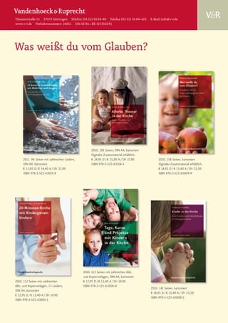 Theaterstraße 13 37073 Göttingen Telefon (05 51) 50 84-40 Telefax (05 51) 50 84-422 E-Mail info@v-r.de
www.v-r.de Verkehrsnummer: 16651 USt-Id Nr.: DE 115310241




Was weißt du vom Glauben?




                                                      2010. 192 Seiten, DIN A4, kartoniert
                                                      Digitales Zusatzmaterial erhältlich.
     2011. 96 Seiten mit zahlreichen Liedern,         € 24,95 D / € 25,80 A / SFr 37,90           2010. 158 Seiten, kartoniert
     DIN A4, kartoniert                               ISBN 978-3-525-63014-3                      Digitales Zusatzmaterial erhältlich.
     € 13,95 D / € 14,40 A / SFr 21,90                                                            € 14,95 D / € 15,40 A / SFr 23,50
     ISBN 978-3-525-63019-8                                                                       ISBN 978-3-525-63009-9




                                                2010. 112 Seiten mit zahlreichen Abb.
                                                und Kopiervorlagen, DIN A4, kartoniert
2010. 112 Seiten mit zahlreichen                € 12,95 D / € 13,40 A / SFr 19,90
Abb. und Kopiervorlagen, 15 Liedern,            ISBN 978-3-525-63006-8
                                                                                             2010. 141 Seiten, kartoniert
DIN A4, kartoniert
                                                                                             € 14,95 D / € 15,40 A / SFr 23,50
€ 12,95 D / € 13,40 A / SFr 19,90
                                                                                             ISBN 978-3-525-63008-2
ISBN 978-3-525-63005-1
 