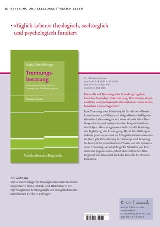 10 beratung und seelsorge / täglich leben



   •		 Täglich	Leben«:	theologisch,	seelsorglich	
     »
     und psychologisch fundiert




                                                             Ca. 140 Seiten, kartoniert
                                                             ca. € 14,90 D / € 15,40 A / SFr 26,90
                                                             ISBN 978-3-525-67004-0 (F)
                                                             erscheint im März 2010

                                                             Paare, die auf Trennung oder Scheidung zugehen,
                                                             brauchen besondere Unterstützung. Wie können ehren­
                                                             amtliche und professionelle BeraterInnen ihnen helfen,
                                                             beistehen und sie begleiten?
                                                             Eine Trennung oder Scheidung ist für die betroffenen
                                                             Erwachsenen und Kinder ein tiefgreifendes, heftig ver­
                                                             störendes Lebensereignis mit einer oftmals leidvollen
                                                             Vorgeschichte und weitreichenden, lang nachwirken­
                                                             den Folgen. »Trennungspaare« bedürfen der Beratung,
                                                             der Begleitung, der Ermutigung. Maria Dietzfelbingers
                                                             äußerst praxisnahes und an Alltagssituationen orientier­
                                                             tes Buch gibt Orientierung für Seelsorge und Beratung.
                                                             Sie bedenkt die verschiedenen Phasen und die Dynamik
                                                             einer Trennung, berücksichtigt die Situation von Kin­
                                                             dern und Jugendlichen, erhellt den rechtlichen Hin­
                                                             tergrund und fokussiert auch die Rolle des kirchlichen
                                                             Kontextes.




   die autorin
  Maria Dietzfelbinger ist Theologin, Beraterin, Mentorin,
  Supervisorin (DGSv, EKFuL) und Mitarbeiterin der
  Psychologischen Beratungsstelle der evangelischen und
  katholischen Kirche in Tübingen.



                                                                                                     Auch als E-Book u. a. über
                                                                                                     ciando und KNV
                                                             ISBN 978-3-525-67004-0
                                                                                                     € 11,90 D / € 12,30 A / SFr 21,30
                                                                                                     ISBN 978-3-647-67004-1

                                                             9    783525 670040
 