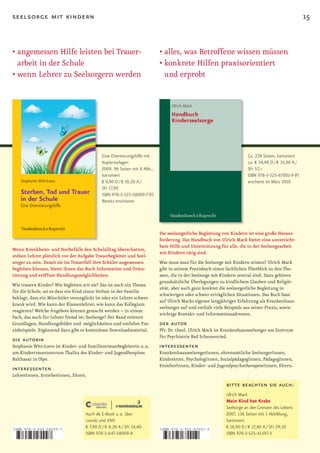 seelsorge mit kindern                                                                                                                                  15


•		 ngemessen	Hilfe	leisten	bei	Trauer-
  a                                                                       •	alles,	was	Betroffene	wissen	müssen
  arbeit in der Schule                                                    •		 onkrete	Hilfen	praxisorientiert	
                                                                            k
•		 enn	Lehrer	zu	Seelsorgern	werden
  w                                                                         und erprobt




                                            Eine Orientierungshilfe mit                                                  Ca. 224 Seiten, kartoniert
                                            Kopiervorlagen                                                               ca. € 34,90 D / € 35,90 A /
                                            2009. 96 Seiten mit 8 Abb.,                                                  SFr 57,–
                                            kartoniert                                                                   ISBN 978-3-525-67001-9 (F)
                                            € 9,90 D / € 10,20 A /                                                       erscheint im März 2010
                                            SFr 17,90
                                            ISBN 978-3-525-58009-7 (F)
                                            Bereits erschienen




                                                                          Die seelsorgerliche Begleitung von Kindern ist eine große Heraus­
                                                                          forderung. Das Handbuch von Ulrich Mack bietet eine unverzicht­
                                                                          bare Hilfe und Unterstützung für alle, die in der Seelsorgearbeit
Wenn Krankheits­ und Sterbefälle den Schulalltag überschatten,
                                                                          mit Kindern tätig sind.
stehen Lehrer plötzlich vor der Aufgabe Trauerbegleiter und Seel­
sorger zu sein. Damit sie im Trauerfall ihre Schüler angemessen           Was muss man für die Seelsorge mit Kindern wissen? Ulrich Mack
begleiten können, bietet ihnen das Buch Information und Orien­            gibt in seinem Praxisbuch einen fachlichen Überblick zu den The­
tierung und eröffnet Handlungsmöglichkeiten.                              men, die in der Seelsorge mit Kindern zentral sind. Dazu gehören
                                                                          grundsätzliche Überlegungen zu kindlichem Glauben und Religiö­
Wie trauern Kinder? Wie begleiten wir sie? Das ist auch ein Thema
                                                                          sität, aber auch ganz konkret die seelsorgerliche Begleitung in
für die Schule, sei es dass ein Kind einen Verlust in der Familie
                                                                          schwierigen oder schwer erträglichen Situationen. Das Buch baut
beklagt, dass ein Mitschüler verunglückt ist oder ein Lehrer schwer
                                                                          auf Ulrich Macks eigener langjähriger Erfahrung als Krankenhaus­
krank wird. Wie kann der Klassenlehrer, wie kann das Kollegium
                                                                          seelsorger auf und enthält viele Beispiele aus seiner Praxis, sowie
reagieren? Welche Angebote können gemacht werden – in einem
                                                                          wichtige Kontakt­ und Informationsadressen.
Fach, das auch für Lehrer fremd ist: Seelsorge? Der Band erörtert
Grundlagen, Handlungsfelder und ­möglichkeiten und entfaltet Pra­         der autor
xisbeispiele. Ergänzend dazu gibt es kostenloses Downloadmaterial.        Pfr. Dr. theol. Ulrich Mack ist Krankenhausseelsorger am Zentrum
                                                                          für Psychiatrie Bad Schussenried.
die autorin
Stephanie Witt­Loers ist Kinder­ und Familientrauerbegleiterin u. a.      interessenten
am Kindertrauerzentrum Thalita des Kinder­ und Jugendhospizes             KrankenhausseelsorgerInnen, ehrenamtliche SeelsorgerInnen,
Balthasar in Olpe.                                                        Kinderärzte, PsychologInnen, SozialpädagogInnen, PädagogInnen,
                                                                          ErzieherInnen, Kinder­ und JugendpsychotherapeutInnen, Eltern.
interessenten
LehrerInnen, ErzieherInnen, Eltern.
                                                                                                           bitte beachten sie auch:
                                                                                                           Ulrich Mack
                                                                                                           Mein Kind hat Krebs
                                                                                                          Seelsorge an den Grenzen des Lebens
                                    Auch als E-Book u. a. über                                            2007. 136 Seiten mit 1 Abbildung,
                                    ciando und KNV                                                        kartoniert
ISBN 978-3-525-58009-7
                                    € 7,90 D / € 8,20 A / SFr 14,40       ISBN 978-3-525-67001-9
                                                                                                          € 16,90 D / € 17,40 A / SFr 29,50
                                    ISBN 978-3-647-58009-8                                                ISBN 978-3-525-61597-3

9   783525 580097                                                         9   783525 670019
 