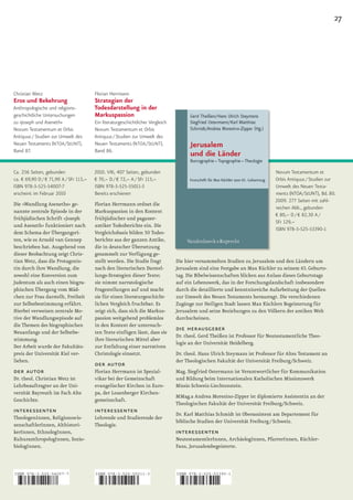 27




Christian Wetz                          Florian Herrmann
Eros und Bekehrung                      Strategien der
Anthropologische und religions-         Todesdarstellung in der
geschichtliche Untersuchungen           Markuspassion
zu »Joseph und Aseneth«                 Ein literaturgeschichtlicher Vergleich
Novum Testamentum et Orbis              Novum Testamentum et Orbis
Antiquus / Studien zur Umwelt des       Antiquus / Studien zur Umwelt des
Neuen Testaments (NTOA /StUNT ),        Neuen Testaments (NTOA /StUNT ),
Band 87.                                Band 86.


Ca. 256 Seiten, gebunden                2010. VIII, 407 Seiten, gebunden                                                     Novum Testamentum et
ca. € 69,90 D / € 71,90 A / SFr 113,–   € 70,– D / € 72,– A / SFr 113,–                                                      Orbis Antiquus / Studien zur
ISBN 978-3-525-54007-7                  ISBN 978-3-525-55011-3                                                               Umwelt des Neuen Testa-
erscheint im Februar 2010               Bereits erschienen                                                                   ments (NTOA/StUNT), Bd. 80.
                                                                                                                             2009. 277 Seiten mit zahl-
Die »Wandlung Aseneths« ge­             Florian Herrmann ordnet die
                                                                                                                             reichen Abb., gebunden
nannte zentrale Episode in der          Markuspassion in den Kontext
                                                                                                                             € 80,– D / € 82,30 A /
frühjüdischen Schrift »Joseph           frühjüdischer und paganer­
                                                                                                                             SFr 129,–
und Aseneth« funktioniert nach          antiker Todesberichte ein. Die
                                                                                                                             ISBN 978-3-525-53390-1
dem Schema der Übergangsri­             Vergleichsbasis	bilden	50	Todes­
ten, wie es Arnold van Gennep           berichte aus der ganzen Antike,
beschrieben hat. Ausgehend von          die in deutscher Übersetzung
dieser Beobachtung zeigt Chris­         gesammelt zur Verfügung ge­
tian Wetz, dass die Protagonis­         stellt werden. Die Studie fragt          Die hier versammelten Studien zu Jerusalem und den Ländern um
tin durch ihre Wandlung, die            nach den literarischen Darstel­          Jerusalem sind eine Festgabe an Max Küchler zu seinem 65. Geburts­
sowohl eine Konversion zum              lungs-Strategien	dieser		 exte;	
                                                                  T              tag. Die Bibelwissenschaften blicken aus Anlass dieses Geburtstags
Judentum als auch einen biogra­         sie nimmt narratologische                auf ein Lebenswerk, das in der Forschungslandschaft insbesondere
phischen Übergang vom Mäd­              Fragestellungen auf und macht            durch die detaillierte und kenntnisreiche Aufarbeitung der Quellen
chen zur Frau darstellt, Freiheit       sie für einen literaturgeschicht­        zur Umwelt des Neuen Testaments herausragt. Die verschiedenen
zur Selbstbestimmung erfährt.           lichen Vergleich fruchtbar. Es           Zugänge zur Heiligen Stadt lassen Max Küchlers Begeisterung für
Hierbei verweisen zentrale Mo­          zeigt sich, dass sich die Markus­        Jerusalem und seine Beziehungen zu den Völkern der antiken Welt
tive der Wandlungsepisode auf           passion weitgehend problemlos            durchscheinen.
die Themen des biographischen           in den Kontext der untersuch­
Neuanfangs und der Selbstbe­            ten Texte einfügen lässt, dass sie
                                                                                 die herausgeber
                                                                                 Dr. theol. Gerd Theißen ist Professor für Neutestamentliche Theo­
stimmung.                               ihre literarischen Mittel aber
                                                                                 logie an der Universität Heidelberg.
Der Arbeit wurde der Fakultäts­         zur Entfaltung einer narrativen
preis der Universität Kiel ver­         Christologie einsetzt.                   Dr. theol. Hans Ulrich Steymans ist Professor für Altes Testament an
liehen.                                                                          der Theologischen Fakultät der Universität Freiburg/Schweiz.
                                        der autor
der autor                               Florian Herrmann ist Spezial­            Mag. Siegfried Ostermann ist Verantwortlicher für Kommunikation
Dr. theol. Christian Wetz ist           vikar bei der Gemeinschaft               und Bildung beim Internationalen Katholischen Missionswerk
Lehrbeauftragter an der Uni­            evangelischer Kirchen in Euro­           Missio Schweiz­Liechtenstein.
versität Bayreuth im Fach Alte          pa, der Leuenberger Kirchen­
                                                                                 MMag.a Andrea Moresino­Zipper ist diplomierte Assistentin an der
Geschichte.                             gemeinschaft.
                                                                                 Theologischen Fakultät der Universität Freiburg/Schweiz.
interessenten                           interessenten                            Dr. Karl Matthias Schmidt ist Oberassistent am Departement für
TheologenInnen, Religionswis­           Lehrende und Studierende der
                                                                                 biblische Studien der Universität Freiburg / Schweiz.
senschaftlerInnen, Althistori­          Theologie.
kerInnen, EthnologInnen,                                                         interessenten
KulturanthropologInnen, Sozio­                                                   NeutestamentlerInnen, ArchäologInnen, PfarrerInnen, Küchler­
biologInnen.                                                                     Fans, Jerusalembegeisterte.



ISBN 978-3-525-54007-7                  ISBN 978-3-525-55011-3                   ISBN 978-3-525-53390-1



9    783525 540077                      9    783525 550113                       9   783525 533901
 