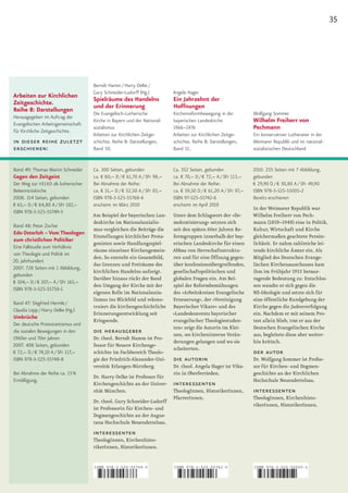 35




                                     Berndt Hamm / Harry Oelke /
                                     Gury Schneider-Ludorff (Hg.)          Angela Hager
Arbeiten zur Kirchlichen
Zeitgeschichte.                      Spielräume des Handelns               Ein Jahrzehnt der
Reihe B: Darstellungen               und der Erinnerung                    Hoffnungen
                                     Die Evangelisch-Lutherische           Kirchenreformbewegung in der           Wolfgang Sommer
Herausgegeben im Auftrag der
Evangelischen Arbeitsgemeinschaft
                                     Kirche in Bayern und der National-    bayerischen Landeskirche               Wilhelm Freiherr von
für Kirchliche Zeitgeschichte.
                                     sozialismus                           1966–1976                              Pechmann
                                     Arbeiten zur Kirchlichen Zeitge-      Arbeiten zur Kirchlichen Zeitge-       Ein konservativer Lutheraner in der
in dieser reihe zuletzt              schichte. Reihe B: Darstellungen,     schichte. Reihe B: Darstellungen,      Weimarer Republik und im national-
erschienen:                          Band 50.                              Band 51.                               sozialistischen Deutschland


Band 49: Thomas Martin Schneider     Ca. 300 Seiten, gebunden              Ca. 352 Seiten, gebunden               2010. 255 Seiten mit 7 Abbildung,
Gegen den Zeitgeist                  ca. € 60,– D / € 61,70 A / SFr 98,–   ca. € 70,– D / € 72,– A / SFr 113,–    gebunden
Der Weg zur VELKD als lutherischer   Bei Abnahme der Reihe:                Bei Abnahme der Reihe:                 € 29,90 D / € 30,80 A / SFr 49,90
Bekenntniskirche                     ca. € 51,– D / € 52,50 A / SFr 83,–   ca. € 59,50 D / € 61,20 A / SFr 97,–   ISBN 978-3-525-55005-2
2008. 314 Seiten, gebunden           ISBN 978-3-525-55768-6                ISBN 97-525-55742-6                    Bereits erschienen
€ 63,– D / € 64,80 A / SFr 102,–     erscheint im März 2010                erscheint im April 2010
                                                                                                                  In der Weimarer Republik war
ISBN 978-3-525-55749-5
                                     Am Beispiel der bayerischen Lan­      Unter dem Schlagwort der »De­          Wilhelm Freiherr von Pech­
                                     deskirche im Nationalsozialis­        mokratisierung« setzten sich           mann	(1859–1948)	eine	in	Politik,	
Band 48: Peter Zocher
                                     mus vergleichen die Beiträge die      seit	den	späten	60er	Jahren	Re­        Kultur, Wirtschaft und Kirche
Edo Osterloh – Vom Theologen
                                     Einstellungen kirchlicher Prota­      formgruppen innerhalb der bay­         gleichermaßen geachtete Persön­
zum christlichen Politiker
                                     gonisten sowie Handlungsspiel­        erischen Landeskirche für einen        lichkeit. Er nahm zahlreiche lei­
Eine Fallstudie zum Verhältnis
                                     räume einzelner Kirchengemein­        Abbau von Herrschaftsstruktu­          tende kirchliche Ämter ein. Als
von Theologie und Politik im
                                     den. So entsteht ein Gesamtbild,      ren und für eine Öffnung gegen­        Mitglied des Deutschen Evange­
20. Jahrhundert
                                     das Grenzen und Freiräume des         über konfessionsübergreifenden,        lischen Kirchenausschusses kam
2007. 728 Seiten mit 1 Abbildung,
                                     kirchlichen Handelns aufzeigt.        gesellschaftspolitischen und           ihm im Frühjahr 1933 heraus­
gebunden
                                     Darüber hinaus rückt der Band         globalen Fragen ein. Am Bei­           ragende Bedeutung zu: Entschlos­
€ 104,– D / € 107,– A / SFr 165,–
                                     den Umgang der Kirche mit der         spiel der Reformbemühungen             sen wandte er sich gegen die
ISBN 978-3-525-55750-1
                                     eigenen Rolle im Nationalsozia­       des »Arbeitskreises Evangelische       NS­Ideologie und setzte sich für
                                     lismus ins Blickfeld und rekons­      Erneuerung«, der »Vereinigung          eine öffentliche Kundgebung der
Band 47: Siegfried Hermle /
                                     truiert die kirchengeschichtliche     Bayerischer Vikare« und des            Kirche gegen die Judenverfolgung
Claudia Lepp / Harry Oelke (Hg.)
                                     Erinnerungsentwicklung seit           »Landeskonvents bayerischer            ein. Nachdem er mit seinem Pro­
Umbrüche
                                     Kriegsende.                           evangelischer Theologiestuden­         test allein blieb, trat er aus der
Der deutsche Protestantismus und
                                                                           ten« zeigt die Autorin im Klei­        Deutschen Evangelischen Kirche
die sozialen Bewegungen in den       die herausgeber                       nen, wo kircheninterne Verän­          aus, begleitete diese aber weiter­
1960er und 70er Jahren               Dr. theol. Berndt Hamm ist Pro­
                                                                           derungen gelangen und wo sie           hin kritisch.
2007. 408 Seiten, gebunden           fessor für Neuere Kirchenge­
                                                                           scheiterten.
€ 72,– D / € 74,10 A / SFr 117,–     schichte im Fachbereich Theolo­                                              der autor
ISBN 978-3-525-55748-8               gie der Friedrich­Alexander­Uni­      die autorin                            Dr. Wolfgang Sommer ist Profes­
                                     versität Erlangen­Nürnberg.           Dr. theol. Angela Hager ist Vika­      sor für Kirchen­ und Dogmen­
Bei Abnahme der Reihe ca. 15 %                                             rin in Oberferrieden.                  geschichte an der Kirchlichen
                                     Dr. Harry Oelke ist Professor für
Ermäßigung.                                                                                                       Hochschule Neuendettelsau.
                                     Kirchengeschichte an der Univer­      interessenten
                                     sität München.                        TheologInnen, HistorikerInnen,         interessenten
                                                                           PfarrerInnen.                          TheologInnen, Kirchenhisto­
                                     Dr. theol. Gury Schneider­Ludorff
                                                                                                                  rikerInnen, HistorikerInnen.
                                     ist Professorin für Kirchen­ und
                                     Dogmengeschichte an der Augus­
                                     tana Hochschule Neuendettelsau.
                                     interessenten
                                     TheologInnen, Kirchenhisto­
                                     rikerInnen, HistorikerInnen.


                                     ISBN 978-3-525-55768-6                ISBN 978-3-525-55742-6                 ISBN 978-3-525-55005-2



                                     9    783525 557686                    9    783525 557426                     9    783525 550052
 