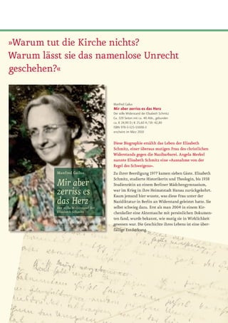 »Warum tut die Kirche nichts?
Warum lässt sie das namenlose Unrecht
geschehen?«

                      Manfred Gailus
                      Mir aber zerriss es das Herz
                      Der stille Widerstand der Elisabeth Schmitz
                      Ca. 320 Seiten mit ca. 40 Abb., gebunden
                      ca. € 24,90 D / € 25,60 A / SFr 42,80
                      ISBN 978-3-525-55008-3
                      erscheint im März 2010


                      Diese Biographie erzählt das Leben der Elisabeth
                      Schmitz, einer überaus mutigen Frau des christlichen
                      Widerstands gegen die Nazibarbarei. Angela Merkel
                      nannte Elisabeth Schmitz eine »Ausnahme von der
                      Regel des Schweigens«.
                      Zu ihrer Beerdigung 1977 kamen sieben Gäste. Elisabeth
                      Schmitz,	studierte	Historikerin	und	Theologin,	bis	1938	
                      Studienrätin an einem Berliner Mädchengymnasium,
                      war im Krieg in ihre Heimatstadt Hanau zurückgekehrt.
                      Kaum jemand hier wusste, was diese Frau unter der
                      Nazidiktatur in Berlin an Widerstand geleistet hatte. Sie
                      selbst	schwieg	dazu.	Erst	als	man	2004	in	einem	Kir­
                      chenkeller eine Aktentasche mit persönlichen Dokumen­
                      ten fand, wurde bekannt, wie mutig sie in Wirklichkeit
                      gewesen war. Die Geschichte ihres Lebens ist eine über­
                      fällige Entdeckung.
 