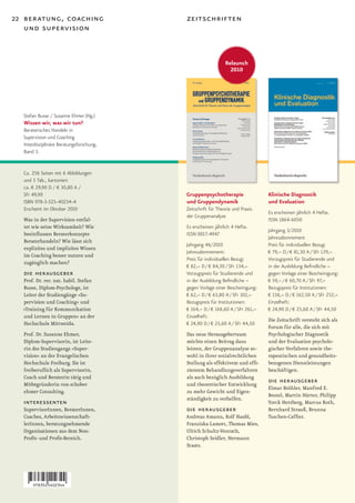 22 beratung, coaching                     zeitschriften
   und supervision


                                                              Relaunch
                                                                2010




  Stefan Busse / Susanne Ehmer (Hg.)
  Wissen wir, was wir tun?
  Beraterisches Handeln in
  Supervision und Coaching
  Interdisziplinäre Beratungsforschung,
  Band 3.


  Ca. 256 Seiten mit 6 Abbildungen
  und 5 Tab., kartoniert
  ca. € 29,90 D / € 30,80 A /
  SFr 49,90                               Gruppenpsychotherapie                Klinische Diagnostik
  ISBN 978-3-525-40234-4                  und Gruppendynamik                   und Evaluation
  Erscheint im Oktober 2010               Zeitschrift für Theorie und Praxis
                                                                               Es erscheinen jährlich 4 Hefte.
                                          der Gruppenanalyse
  Was in der Supervision entfal-                                               ISSN 1864-6050
  tet wie seine Wirksamkeit? Wie          Es erscheinen jährlich 4 Hefte.
                                                                               Jahrgang 3/2010
  beeinflussen Beraterkonzepte            ISSN 0017-4947
                                                                               Jahresabonnement
  Beraterhandeln? Wie lässt sich
                                          Jahrgang 46/2010                     Preis für individuellen Bezug:
  explizites und implizites Wissen
                                          Jahresabonnement:                    € 79,– D / € 81,30 A / SFr 129,–
  im Coaching besser nutzen und
                                          Preis für individuellen Bezug:       Vorzugspreis für Studierende und
  zugänglich machen?
                                          € 82,– D / € 84,30 / SFr 134,–       in der Ausbildung Befindliche –
  die herausgeber                         Vorzugspreis für Studierende und     gegen Vorlage einer Bescheinigung:
  Prof. Dr. rer. nat. habil. Stefan       in der Ausbildung Befindliche –      € 59,– / € 60,70 A / SFr 97,–
  Busse, Diplom-Psychologe, ist           gegen Vorlage einer Bescheinigung:   Bezugspreis für Institutionen:
  Leiter der Studiengänge »Su-            € 62,– D / € 63,80 A / SFr 102,–     € 158,– D / € 162,50 A / SFr 252,–
  pervision und Coaching« und             Bezugspreis für Institutionen:       Einzelheft:
  »Training für Kommunikation             € 164,– D / € 168,60 A / SFr 261,–   € 24,90 D / € 25,60 A / SFr 44,50
  und Lernen in Gruppen« an der           Einzelheft:
                                                                               Die Zeitschrift versteht sich als
  Hochschule Mittweida.                   € 24,90 D / € 25,60 A / SFr 44,50
                                                                               Forum für alle, die sich mit
  Prof. Dr. Susanne Ehmer,                Das neue Herausgeberteam             Psychologischer Diagnostik
  Diplom-Supervisorin, ist Leite-         möchte einen Beitrag dazu            und der Evaluation psycholo-
  rin des Studiengangs »Super-            leisten, der Gruppenanalyse so-      gischer Verfahren sowie the-
  vision« an der Evangelischen            wohl in ihrer sozialrechtlichen      rapeutischen und gesundheits-
  Hochschule Freiburg. Sie ist            Stellung als effektivem und effi-    bezogenen Dienstleistungen
  freiberuflich als Supervisorin,         zientem Behandlungsverfahren         beschäftigen.
  Coach und Beraterin tätig und           als auch bezüglich Ausbildung
  Mitbegründerin von schober              und theoretischer Entwicklung
                                                                               die herausgeber
                                                                               Elmar Brähler, Manfred E.
  ehmer Consulting.                       zu mehr Gewicht und Eigen-
                                                                               Beutel, Martin Härter, Philipp
                                          ständigkeit zu verhelfen.
  interessenten                                                                Yorck Herzberg, Marcus Roth,
  SupervisorInnen, BeraterInnen,          die herausgeber                      Bernhard Strauß, Brunna
  Coaches, Arbeitswissenschaft-           Andreas Amann, Rolf Haubl,           Tuschen-Caffier.
  lerInnen, beratungnehmende              Franziska Lamott, Thomas Mies,
  Organisationen aus dem Non-             Ulrich Schultz-Venrath,
  Profit- und Profit-Bereich.             Christoph Seidler, Hermann
                                          Staats.
 