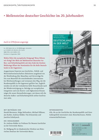 geschichte / zeitgeschichte                                                                                            11


• Meilensteine deutscher Geschichte im 20. Jahrhundert




Auch in UTB:forum angezeigt

Ca. 160 Seiten mit ca. 16 Abbildungen, kartoniert
ca. € 19,90 D / € 20,50 A / SFr 34,50
ISBN 978-3-525-35895-5 (F)
Erscheint im September 2010

Wohin führt die europäische Einigung? Wozu führen
wir Krieg? Der Blick auf Meilensteine deutscher Au-
ßen- und Sicherheitspolitik seit dem Ende des Zweiten
Weltkriegs öffnet das Verständnis für die Rolle Deutsch-
lands in der Gegenwart.
Ausgewiesene Experten aus Geschichts-, Politik- und
Wirtschaftswissenschaften diskutieren ausgehend von
der Westbindung über Mauerbau und Ostverträge bis
hin zum Mauerfall die entscheidenden internationa-
len Weichenstellungen und vermessen den Weg, der die
Bundesrepublik in die Gegenwart geführt hat. Zugleich
wenden sie sich der veränderten Rolle Deutschlands nach
der Wiedervereinigung zu. Beiträge zur europäischen
Integration und zum Kosovo- und Afghanistan-Einsatz
zeigen die neuen Herausforderungen, mit denen sich die
deutsche Außen- und Sicherheitspolitik seither konfron-
tiert sieht.




mit beiträgen von                                          interessenten
Harald Biermann, Helga Haftendorn, Michael Kißener,        Alle, die an der Geschichte der Bundesrepublik und ihrer
Jan Kusber, Andreas Rödder, Tim Schanetzky und             Außenpolitik interessiert sind, HistorikerInnen, Politik-
Joachim Scholtyseck.                                       wissenschaftlerInnen.
die herausgeber
Dr. Andreas Rödder ist Professor für Neueste Geschichte
an der Universität Mainz.
                                                                                         Auch als E-Book u.a. über
Dr. Wolfgang Elz ist Akademischer Direktor am Histo-                                     ciando und KNV
rischen Seminar der Universität Mainz.                                                   ca. € 15,90 D
                                                                                         ISBN 978-3-647-35895-6
 