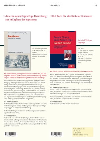 kirchengeschichte                                                         lehrbuch                                                                   19


• die erste deutschsprachige Darstellung                                  • DAS Buch für alle Bachelor-Studenten
  zur Frühphase des Baptismus




                                                                                                                      Auch in UTB:forum
                                                                                                                      angezeigt

                                            Ca. 300 Seiten, gebunden                                                  UTB 3450
                                            ca. € 39,90 D / € 41,10 A /                                               Ca. 200 Seiten ca. 10 Abbil-
                                            SFr 65,–                                                                  dungen, kartoniert
                                            ISBN 978-3-525-55009-0                                                    ca. € 14,90 D / € 15,40 A /
                                            Erscheint im November                                                     SFr 26,90
                                            2010                                                                      ISBN 978-3-8252-3450-8
                                                                                                                      Erscheint im September
                                                                                                                      2010




                                                                          Wie komme ich ohne Nervenzusammenbruch durchs BA-Studium?
Wie entstanden die größte protestantische Kirche in den USA und
                                                                          Welche Methoden helfen, mit Ängsten, Unsicherheiten, Organisa-
die größte deutsche Freikirche? Die erste deutschsprachige Darstel-
                                                                          tions- und Motivationsschwierigkeiten umzugehen? Dieses Buch ist
lung zur Frühphase des Baptismus gibt Antwort auf diese Frage.
                                                                          DAS Buch für Bachelor-Studenten. Neben einer Kurzdarstellung des
Der Band beleuchtet die Entstehungsgeschichte der baptistischen           Bologna-Prozesses liefert es Strategien, um das seelische Gleichge-
Bewegung in Europa, in den USA und in Deutschland und berück-             wicht zu behalten, und konkrete Hilfestellungen zum wissenschaft-
sichtigt besonders die jeweiligen kirchenhistorischen und ge-             lichen Arbeiten.
sellschaftlichen Bedingungen sowie die spezifische theologische
Ausrichtung ihrer Entstehung. Themen wie die Glaubens- und Ge-
                                                                          die herausgeberinnen
                                                                          Rosaria Chirico ist freie Trainerin und Beraterin für wissenschaft-
wissensfreiheit, die Trennung von Kirche und Staat oder das basis-
                                                                          liches, berufliches und kreatives Schreiben an Universitäten, öffent-
demokratische Kirchenverständnis werden dabei genauso behan-
                                                                          lichen Einrichtungen und der freien Wirtschaft.
delt wie die Entwicklung der Black Church, die den spirituellen
und organisatorischen Hintergrund für die Bürgerrechtsbewegung            Beate Selders ist freie Journalistin und Dozentin für wissenschaft-
unter Führung von Martin Luther King bildete.                             liches, berufliches und literarisches Schreiben.
die herausgeber                                                           interessenten
Dr. Andrea Strübind ist Professorin für Kirchengeschichte und Histo-      BA-Studierende und ihre Eltern, DozentInnen.
rische Theologie am Institut für Evangelische Theologie und Religi-
onspädagogik an der Universität Oldenburg.
Dr. Martin Rothkegel ist Professor für Kirchengeschichte am Theo-
logischen Seminar Elstal.
interessenten
Studierende und Lehrende der Theologie, der Geschichte und der
Amerikanistik, Arbeitsgemeinschaften Christlicher Kirchen, Konfes-
sionskundliche Institute, ÖkumenereferentInnen, alle, die sich für
nordamerikanische Kirchengeschichte und europäische Freikirchen-
geschichte interessieren.
                                                                                                               Auch als E-Book über
                                                                                                               utb-shop.de
                                                                                                               ca. € 11,90 D
                                                                                                               ISBN 978-3-8385-3450-3
 