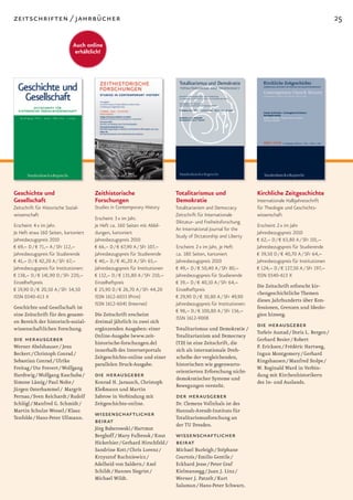 zeitschriften / jahrbücher                                                                                                                                 25

                                Auch online
                                 erhältlich!




Geschichte und                          Zeithistorische                       Totalitarismus und                     Kirchliche Zeitgeschichte
Gesellschaft                            Forschungen                           Demokratie                             Internationale Halbjahresschrift
Zeitschrift für Historische Sozial-     Studies in Contemporary History       Totalitarianism and Democracy          für Theologie und Geschichts-
wissenschaft                                                                  Zeitschrift für Internationale         wissenschaft
                                        Erscheint 3 x im Jahr.
                                                                              Diktatur- und Freiheitsforschung
Erscheint 4 x im Jahr.                  Je Heft ca. 160 Seiten mit Abbil-                                            Erscheint 2 x im Jahr
                                                                              An International Journal for the
Je Heft etwa 160 Seiten, kartoniert     dungen, kartoniert                                                           Jahresbezugspreis 2010
                                                                              Study of Dictatorship and Liberty
Jahresbezugspreis 2010                  Jahresbezugspreis 2010                                                       € 62,– D / € 63,80 A / SFr 101,–
€ 69,– D / € 71,– A / SFr 112,–         € 66,– D / € 67,90 A / SFr 107,–      Erscheint 2 x im Jahr, je Heft         Jahresbezugspreis für Studierende
Jahresbezugspreis für Studierende       Jahresbezugspreis für Studierende     ca. 180 Seiten, kartoniert             € 39,50 D / € 40,70 A / SFr 64,–
€ 41,– D / € 42,20 A / SFr 67,–         € 40,– D / € 41,20 A / SFr 65,–       Jahresbezugspreis 2010                 Jahresbezugspreis für Institutionen
Jahresbezugspreis für Institutionen:    Jahresbezugspreis für Institutionen   € 49,– D / € 50,40 A / SFr 80,–        € 124,– D / € 127,50 A / SFr 197,–
€ 138,– D / € 141,90 D / SFr 220,–      € 132,– D / € 135,80 A / SFr 210,–    Jahresbezugspreis für Studierende      ISSN 0340-613 X
Einzelheftpreis                         Einzelheftpreis                       € 39,– D / € 40,10 A / SFr 64,–
                                                                                                                     Die Zeitschrift erforscht kir-
€ 19,90 D / € 20,50 A / SFr 34,50       € 25,90 D / € 26,70 A / SFr 44,20     Einzelheftpreis
                                                                                                                     chengeschichtliche Themen
ISSN 0340-613 X                         ISSN 1612-6033 (Print)                € 29,90 D / € 30,80 A / SFr 49,90
                                                                                                                     dieses Jahrhunderts über Kon-
                                        ISSN 1612-6041 (Internet)             Jahresbezugspreis für Institutionen:
Geschichte und Gesellschaft ist                                                                                      fessionen, Grenzen und Ideolo-
                                                                              € 98,– D / € 100,80 A / SFr 156,–
eine Zeitschrift für den gesamt-        Die Zeitschrift erscheint                                                    gien hinweg.
                                                                              ISSN 1612-9008
en Bereich der historisch-sozial-       dreimal jährlich in zwei sich
wissenschaftlichen Forschung.           ergänzenden Ausgaben: einer           Totalitarismus und Demokratie /
                                                                                                                     die herausgeber
                                                                                                                     Torleiv Austad / Doris L. Bergen /
                                        Online-Ausgabe (www.zeit-             Totalitarianism and Democracy
die herausgeber                         historische-forschungen.de)           (TD) ist eine Zeitschrift, die
                                                                                                                     Gerhard Besier / Robert
Werner Abelshauser / Jens                                                                                            P. Ericksen / Frédéric Hartweg,
                                        innerhalb des Internetportals         sich als internationale Dreh-
Beckert / Christoph Conrad /                                                                                         Ingun Montgomery / Gerhard
                                        Zeitgeschichte-online und einer       scheibe der vergleichenden,
Sebastian Conrad / Ulrike                                                                                            Ringshausen / Manfred Stolpe /
                                        parallelen Druck-Ausgabe.             historischen wie gegenwarts-
Freitag / Ute Frevert / Wolfgang                                                                                     W. Reginald Ward in Verbin-
                                                                              orientierten Erforschung nicht-
Hardtwig / Wolfgang Kaschuba /          die herausgeber                       demokratischer Systeme und
                                                                                                                     dung mit Kirchenhistorikern
Simone Lässig / Paul Nolte /            Konrad H. Jarausch, Christoph                                                des In- und Auslands.
                                                                              Bewegungen versteht.
Jürgen Osterhammel / Margrit            Kleßmann und Martin
Pernau / Sven Reichardt / Rudolf        Sabrow in Verbindung mit              der herausgeber
Schlögl / Manfred G. Schmidt /          Zeitgeschichte-online.                Dr. Clemens Vollnhals ist des
Martin Schulze Wessel / Klaus                                                 Hannah-Arendt-Instituts für
Tenfelde / Hans-Peter Ullmann.
                                        wissenschaftlicher                    Totalitarismusforschung an
                                        beirat                                der TU Dresden.
                                        Jörg Baberowski / Hartmut
                                        Berghoff / Mary Fulbrook / Knut       wissenschaftlicher
                                        Hickethier / Gerhard Hirschfeld /     beirat
                                        Sandrine Kott / Chris Lorenz /        Michael Burleigh / Stéphane
                                        Krzysztof Ruchniewicz /               Courtois / Emilio Gentile /
                                        Adelheid von Saldern / Axel           Eckhard Jesse / Peter Graf
                                        Schildt / Hannes Siegrist /           Kielmansegg / Juan J. Linz /
                                        Michael Wildt.                        Werner J. Patzelt / Kurt
                                                                              Salamun / Hans-Peter Schwarz.
 