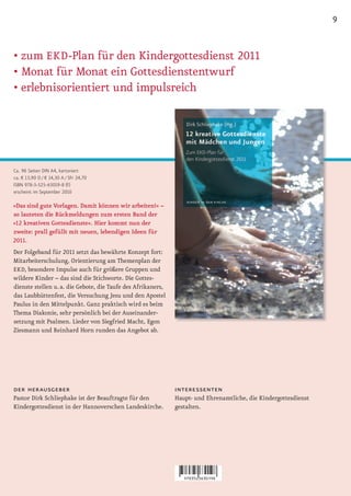 9


•	zum	EKD -Plan für den Kindergottesdienst 2011
•	Monat	für	Monat	ein	Gottesdienstentwurf
•	erlebnisorientiert	und	impulsreich




Ca. 96 Seiten DIN A4, kartoniert
ca. € 13,90 D / € 14,30 A / SFr 24,70
ISBN 978-3-525-63019-8 (F)
erscheint im September 2010

»Das sind gute Vorlagen. Damit können wir arbeiten!« –
so lauteten die Rückmeldungen zum ersten Band der
»12 kreativen Gottesdienste«. Hier kommt nun der
zweite: prall gefüllt mit neuen, lebendigen Ideen für
2011.
Der Folgeband für 2011 setzt das bewährte Konzept fort:
Mitarbeiterschulung, Orientierung am Themenplan der
EKD, besondere Impulse auch für größere Gruppen und
wildere Kinder – das sind die Stichworte. Die Gottes-
dienste stellen u. a. die Gebote, die Taufe des Afrikaners,
das Laubhüttenfest, die Versuchung Jesu und den Apostel
Paulus in den Mittelpunkt. Ganz praktisch wird es beim
Thema Diakonie, sehr persönlich bei der Auseinander-
setzung mit Psalmen. Lieder von Siegfried Macht, Egon
Ziesmann und Reinhard Horn runden das Angebot ab.




der herausgeber                                               interessenten
Pastor Dirk Schliephake ist der Beauftragte für den           Haupt- und Ehrenamtliche, die Kindergottesdienst
Kindergottesdienst in der Hannoverschen Landeskirche.         gestalten.
 