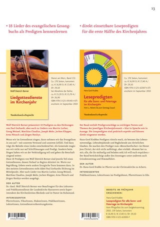 13


•		 8	Lieder	des	evangelischen	Gesang-
  1                                                                       •		 irekt	einsetzbare	Lesepredigten	
                                                                            d
  buchs als Predigten kennenlernen                                          für die erste Hälfte des Kirchenjahres




                                            Dienst am Wort, Band 132.                                                   Ca. 176 Seiten, kartoniert
                                            Ca. 170 Seiten, kartoniert                                                  ca. € 16,90 D / € 17,40 A /
                                            ca. € 16,90 D / € 17,40 A /                                                 SFr 29,50
                                            SFr 29,50                                                                   ISBN 978-3-525-62007-6 (F)
                                            bei Abnahme der Reihe:                                                      erscheint im September 2010
                                            ca. € 15,20 D / € 15,70 A /
                                            SFr 26,90
                                            ISBN 978-3-525-59540-4 (F)
                                            erscheint im September 2010




Wolf Dietrich Berner präsentiert 18 Predigten zu den Dichtungen           Der Band enthält Predigtvorschläge zu wichtigen Texten und
von Paul Gerhardt, aber auch zu Liedern von Martin Luther,                Themen der jeweiligen Kirchenjahreszeit – klar in Sprache wie in
Georg Weissel, Matthias Claudius, Joseph Mohr, Jochen Klepper,            Aussage. Die Lesepredigten sind praktisch erprobt und können
Arno Pötzsch und Jürgen Henkys.                                           direkt eingesetzt werden.
Wenn wir im Gottesdienst singen, dann nehmen wir das Evangelium           Hans-Gerd Krabbes Predigten rütteln wach, sie betonen das Lebens-
in uns auf – mit unserem Verstand und unserem Gefühl. Und dazu            notwendige, Lebensbejahende und Beglückende am christlichen
trägt die Melodie eines Liedes entscheidend bei. Als Gemeinde reagie-     Glauben. Sie machen den Prediger zum »Menschenfischer« im Dienst
ren wir nicht nur auf Schriftlesungen und Predigt. Sondern beim           Jesu Christi, der sich nicht aufdrängt, aber einlädt: »Kommt her zu
Singen haben wir an der Verkündigung teil und geben die Botschaft         mir, alle, die ihr mühselig und beladen seid; ich will euch erquicken.«
singend weiter.                                                           Der Band berücksichtigt außer den Sonntagen unter anderem auch
Diese 18 Predigten von Wolf Dietrich Berner sind jeweils Teil eines       Gründonnerstag und Himmelfahrt.
Gottesdienstes, dessen Verlauf zu Beginn skizziert ist. Worte zur
Begrüßung, Gebete sowie andere liturgische Texte kommen dazu. In
                                                                          der autor
                                                                          Dr. Hans-Gerd Krabbe ist Pfarrer an der Christuskirche zu Achern.
den meisten Gottesdiensten steht dabei Paul Gerhardts Dichtung im
Mittelpunkt. Aber auch Lieder von Martin Luther, Georg Weissel,           interessenten
Matthias Claudius, Joseph Mohr, Jochen Klepper, Arno Pötzsch und          PrädikantInnen, LektorInnen im Predigtdienst, PfarrerInnen in Eile.
Jürgen Henkys werden ausgelegt.
der autor
Dr. theol. Wolf Dietrich Berner war Beauftragter für den Lektoren-
und Prädikantendienst der Landeskirche Hannovers sowie Super-                                        bereits im frühjahr
intendent des Kirchenkreises Bleckede und ist Pastor im Ruhestand.                                   erschienen:
interessenten                                                                                        Hans-Gerd Krabbe
PfarrerInnen, VikarInnen, DiakonInnen, PrädikantInnen,                                               Lesepredigten für alle Sonn- und
LektorInnen, Gottesdienstvorbereitungskreise.                                                        Feiertage im Kirchenjahr
                                                                                                     Vom Pfingstfest bis zum Ewigkeitssonntag
                                                                                                     2010. 159 Seiten, kartoniert
                                                                                                     € 16,90 D / € 17,40 A / SFr 29,50
                                                                                                     ISBN 978-3-525-62000-7
 